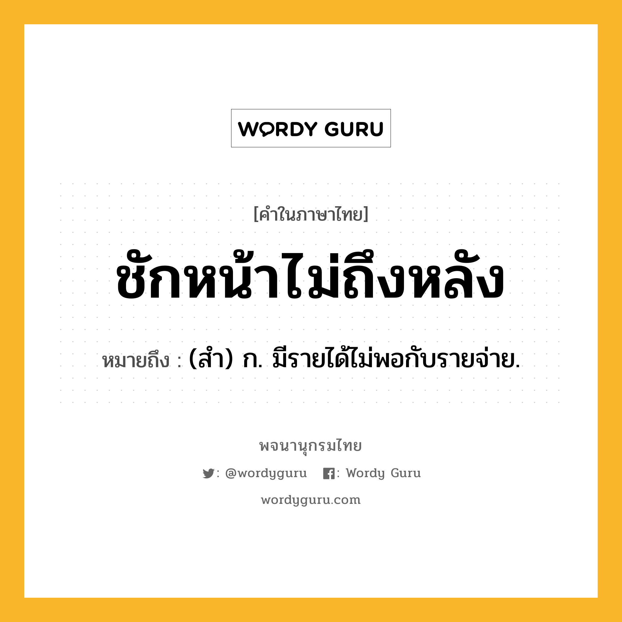 ชักหน้าไม่ถึงหลัง หมายถึงอะไร?, คำในภาษาไทย ชักหน้าไม่ถึงหลัง หมายถึง (สำ) ก. มีรายได้ไม่พอกับรายจ่าย.