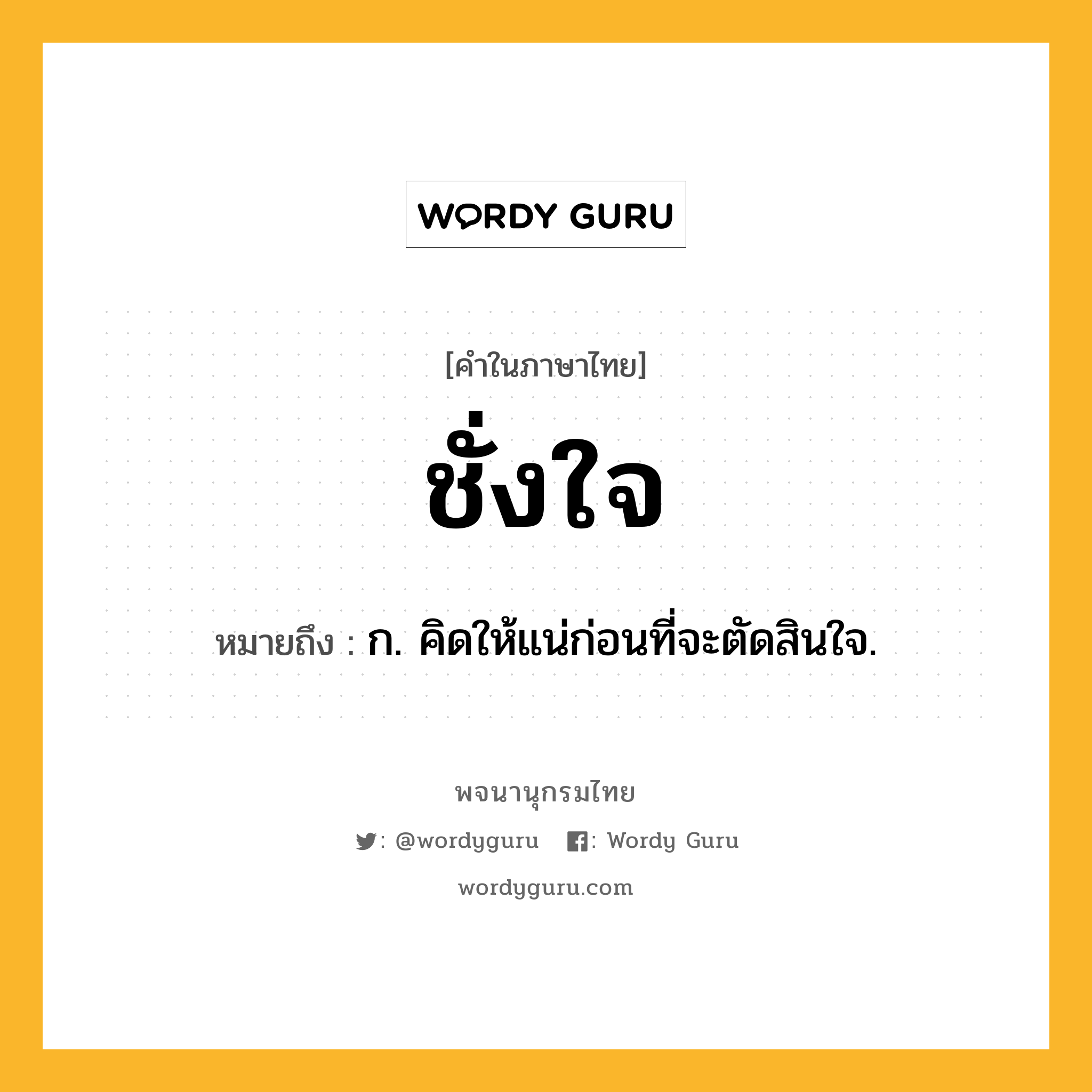 ชั่งใจ ความหมาย หมายถึงอะไร?, คำในภาษาไทย ชั่งใจ หมายถึง ก. คิดให้แน่ก่อนที่จะตัดสินใจ.