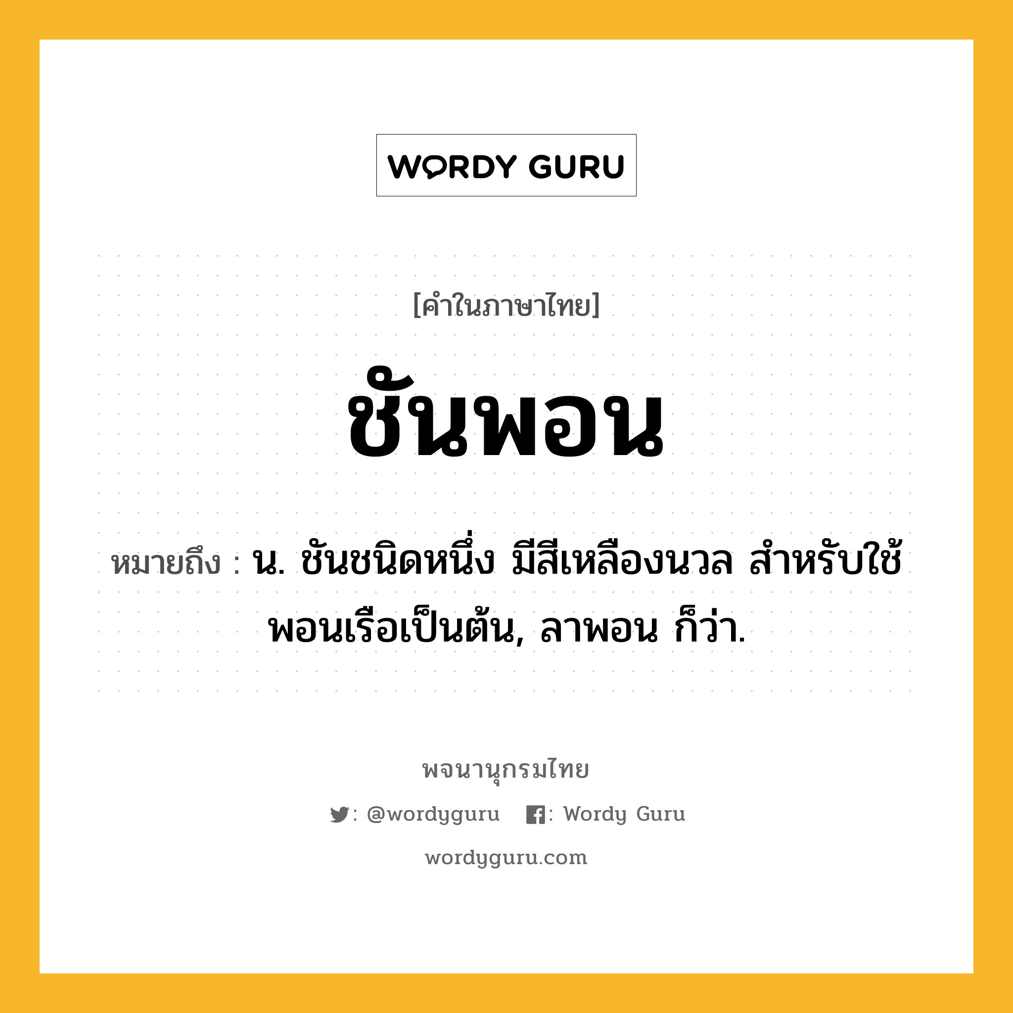 ชันพอน หมายถึงอะไร?, คำในภาษาไทย ชันพอน หมายถึง น. ชันชนิดหนึ่ง มีสีเหลืองนวล สําหรับใช้พอนเรือเป็นต้น, ลาพอน ก็ว่า.
