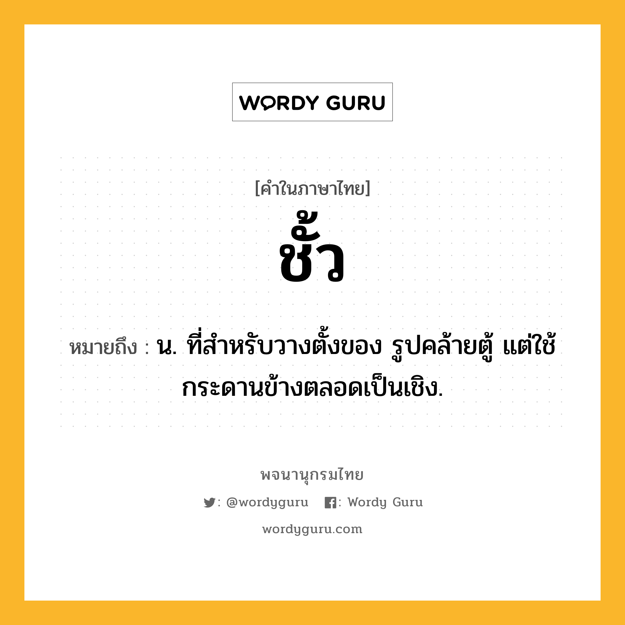ชั้ว ความหมาย หมายถึงอะไร?, คำในภาษาไทย ชั้ว หมายถึง น. ที่สําหรับวางตั้งของ รูปคล้ายตู้ แต่ใช้กระดานข้างตลอดเป็นเชิง.