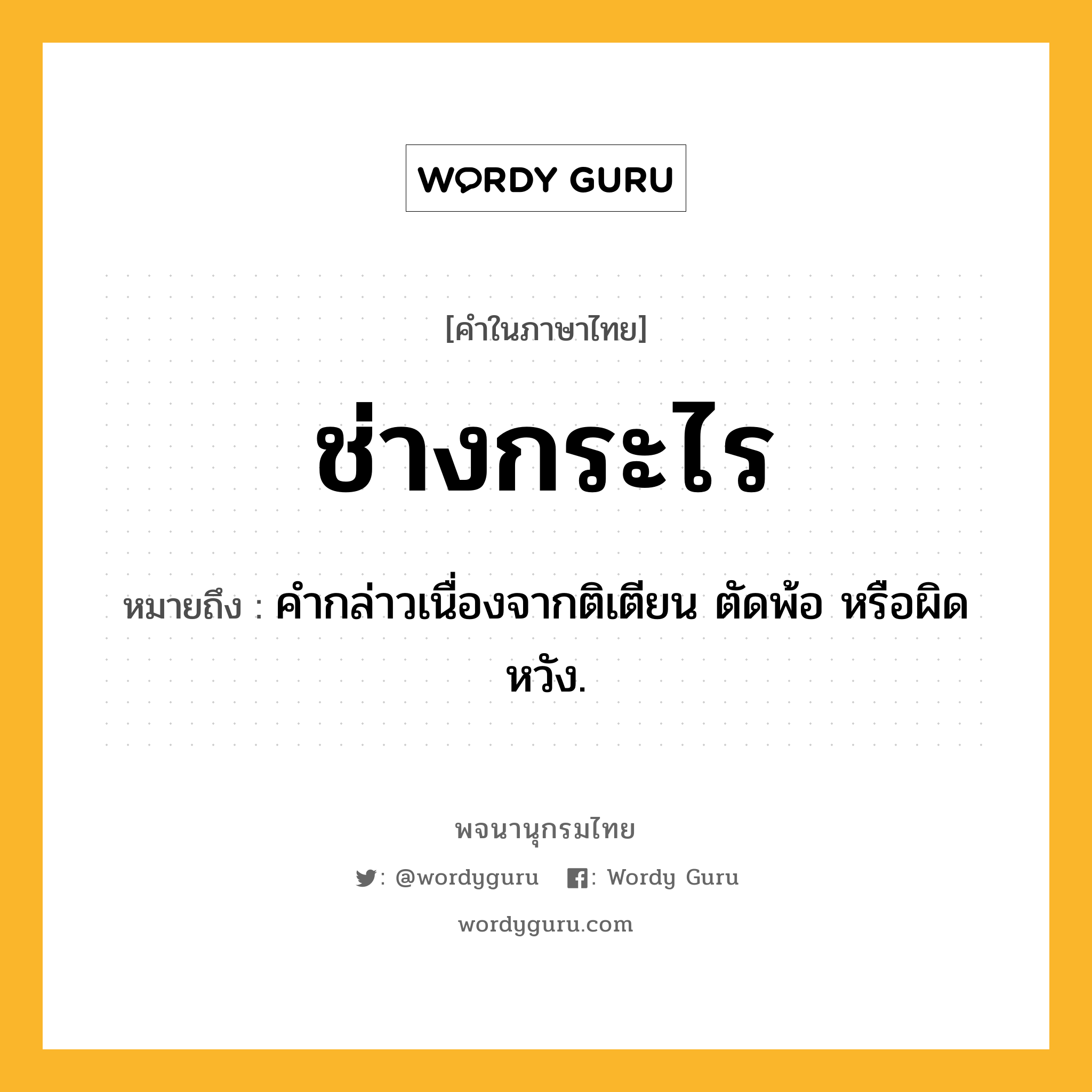 ช่างกระไร ความหมาย หมายถึงอะไร?, คำในภาษาไทย ช่างกระไร หมายถึง คํากล่าวเนื่องจากติเตียน ตัดพ้อ หรือผิดหวัง.