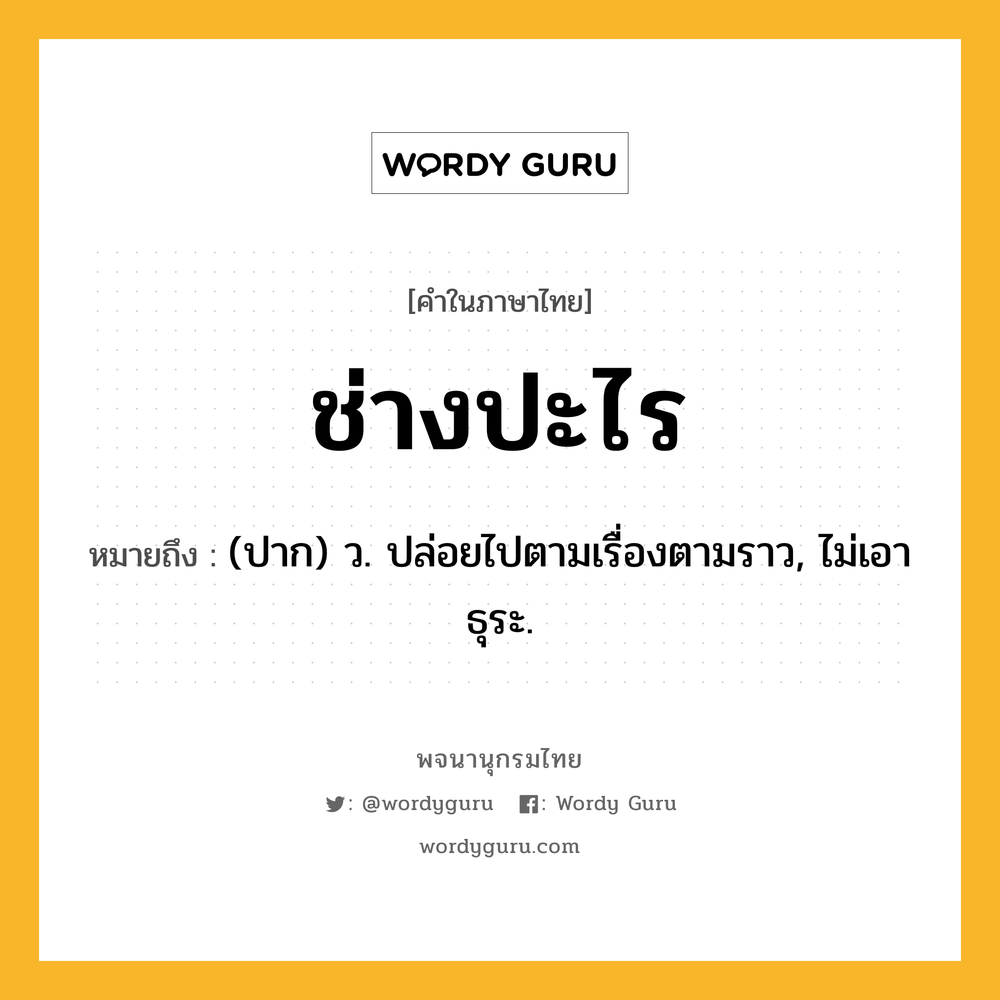 ช่างปะไร หมายถึงอะไร?, คำในภาษาไทย ช่างปะไร หมายถึง (ปาก) ว. ปล่อยไปตามเรื่องตามราว, ไม่เอาธุระ.