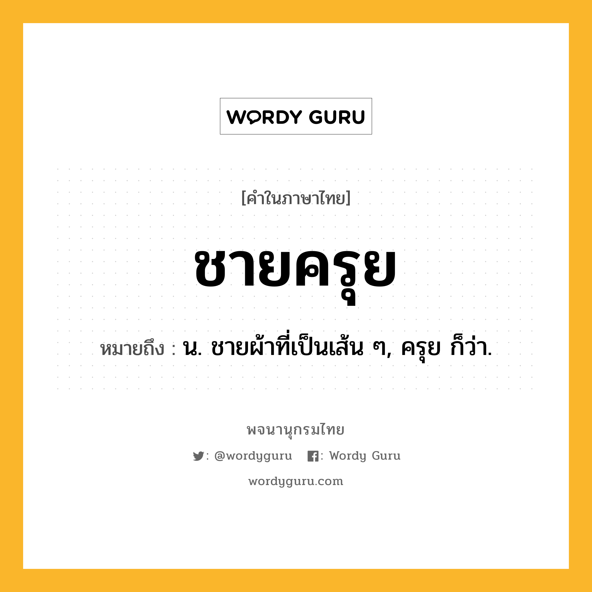ชายครุย ความหมาย หมายถึงอะไร?, คำในภาษาไทย ชายครุย หมายถึง น. ชายผ้าที่เป็นเส้น ๆ, ครุย ก็ว่า.