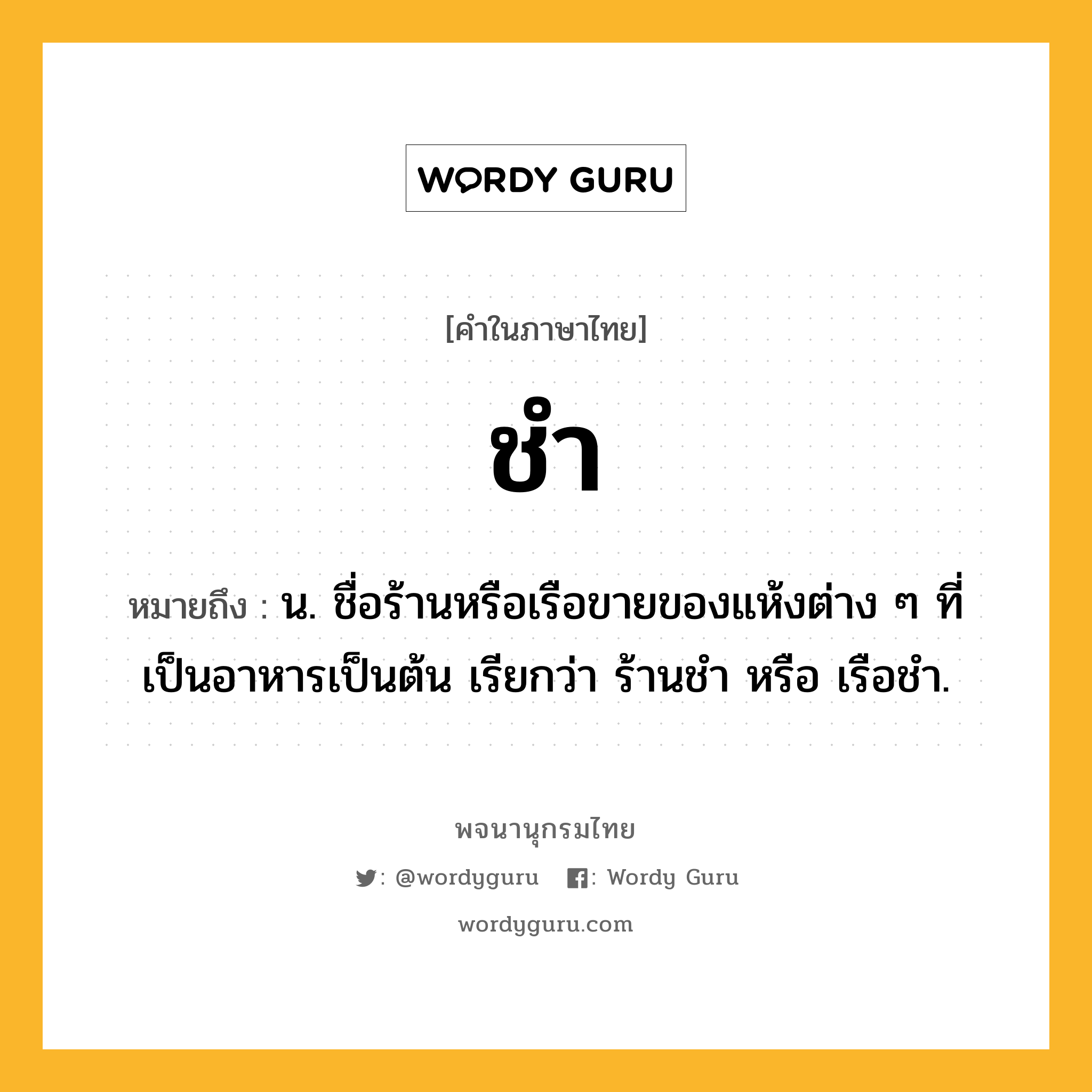 ชำ ความหมาย หมายถึงอะไร?, คำในภาษาไทย ชำ หมายถึง น. ชื่อร้านหรือเรือขายของแห้งต่าง ๆ ที่เป็นอาหารเป็นต้น เรียกว่า ร้านชํา หรือ เรือชํา.