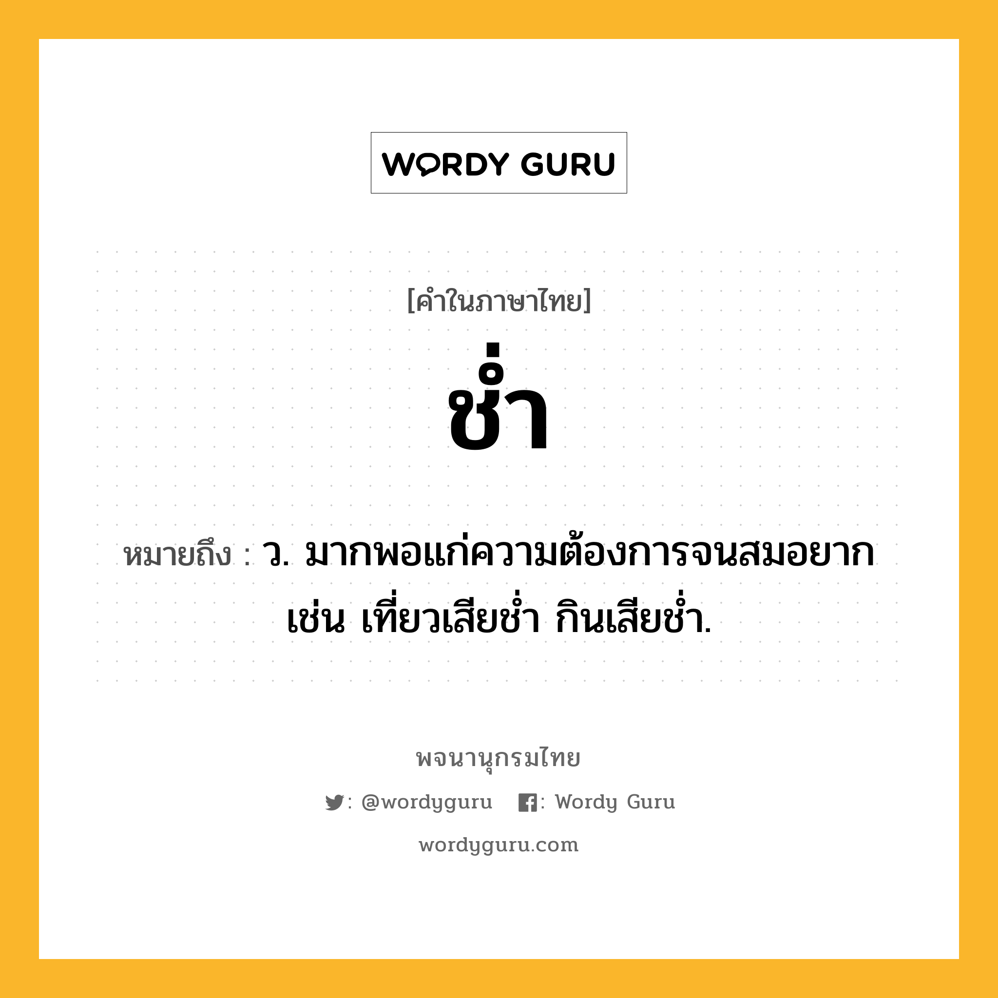 ช่ำ ความหมาย หมายถึงอะไร?, คำในภาษาไทย ช่ำ หมายถึง ว. มากพอแก่ความต้องการจนสมอยาก เช่น เที่ยวเสียชํ่า กินเสียชํ่า.