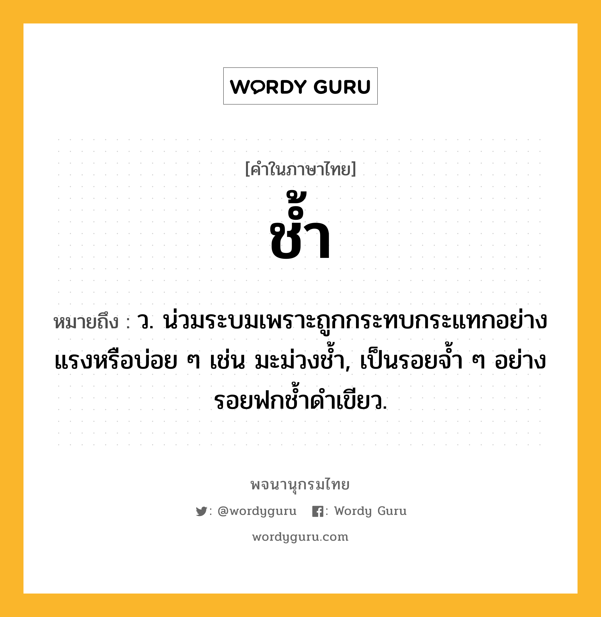 ช้ำ ความหมาย หมายถึงอะไร?, คำในภาษาไทย ช้ำ หมายถึง ว. น่วมระบมเพราะถูกกระทบกระแทกอย่างแรงหรือบ่อย ๆ เช่น มะม่วงชํ้า, เป็นรอยจํ้า ๆ อย่างรอยฟกชํ้าดําเขียว.