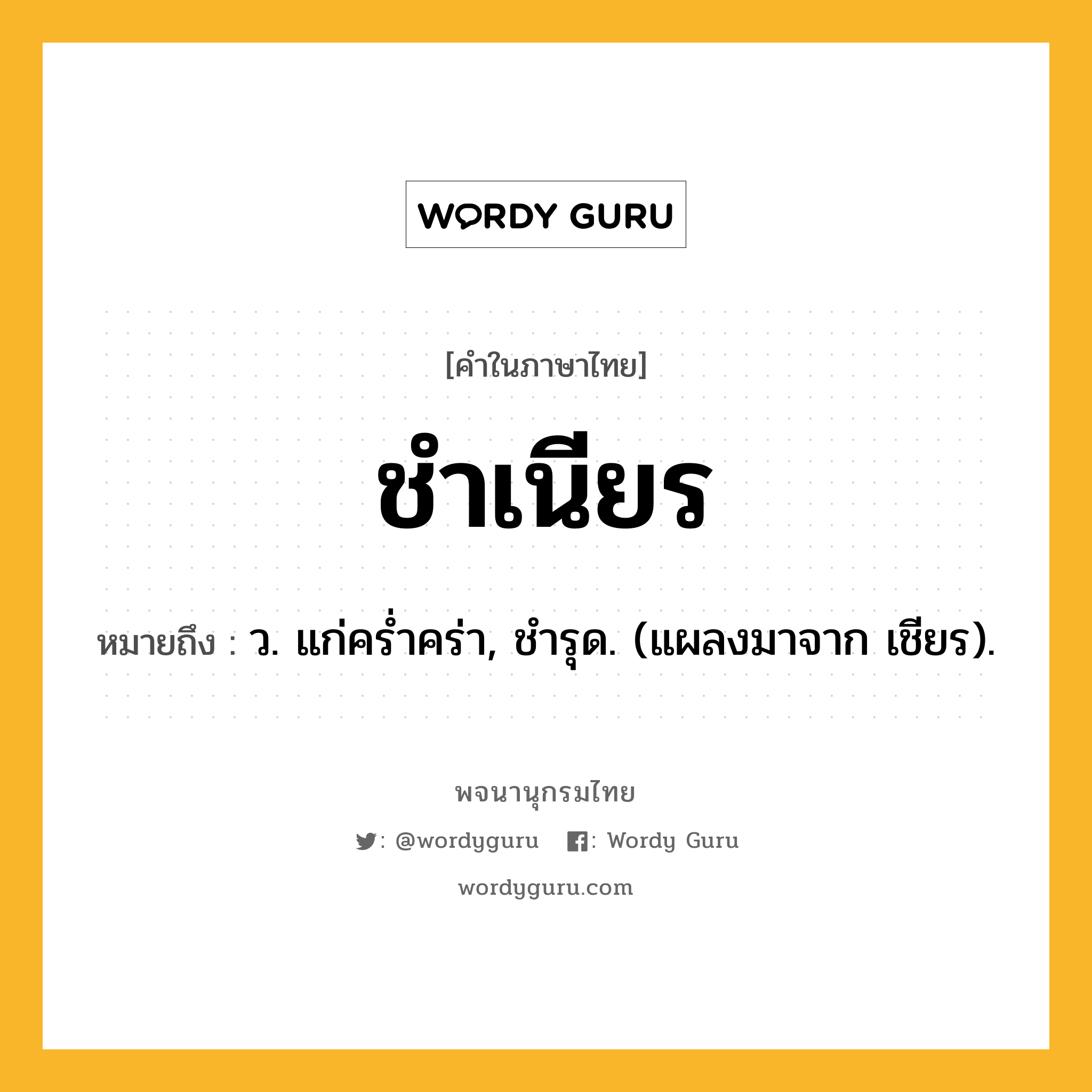 ชำเนียร หมายถึงอะไร?, คำในภาษาไทย ชำเนียร หมายถึง ว. แก่ครํ่าคร่า, ชํารุด. (แผลงมาจาก เชียร).