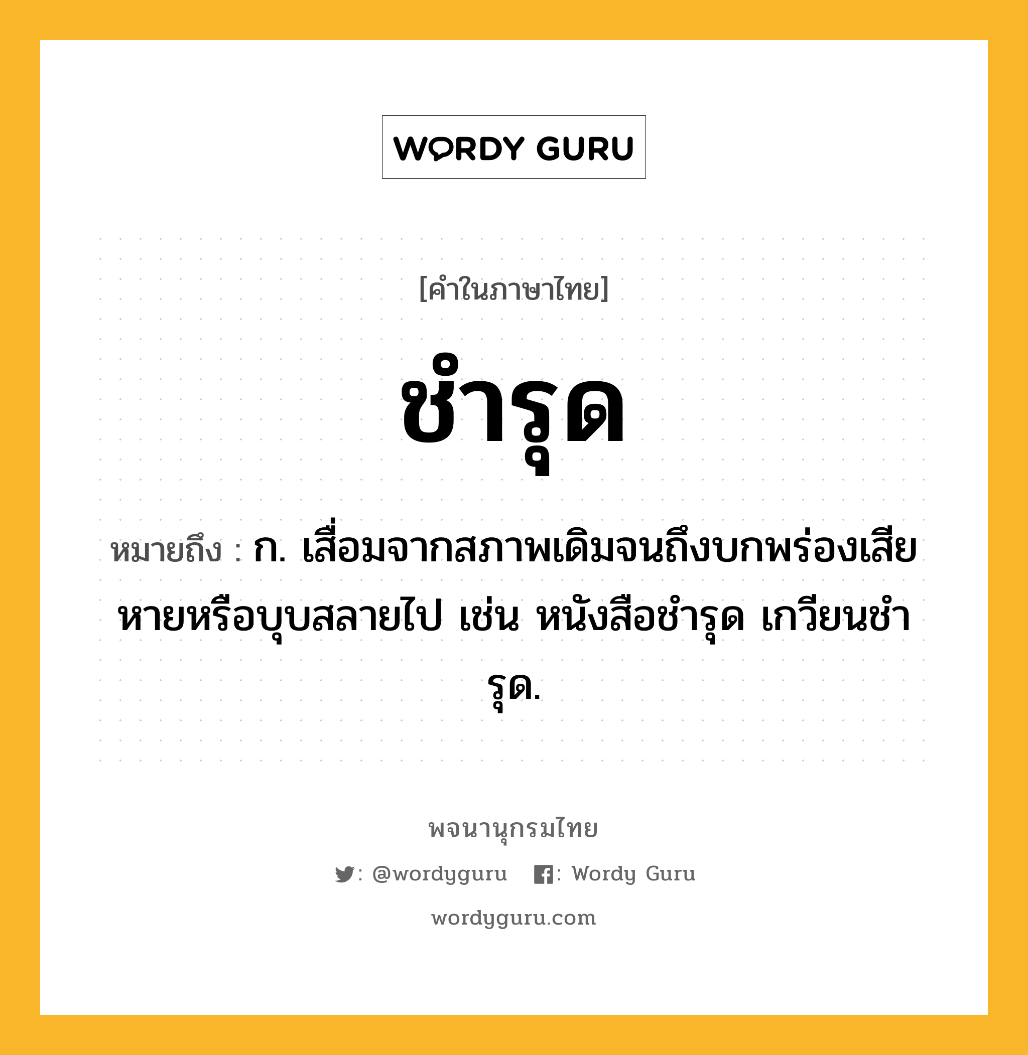 ชำรุด ความหมาย หมายถึงอะไร?, คำในภาษาไทย ชำรุด หมายถึง ก. เสื่อมจากสภาพเดิมจนถึงบกพร่องเสียหายหรือบุบสลายไป เช่น หนังสือชํารุด เกวียนชํารุด.