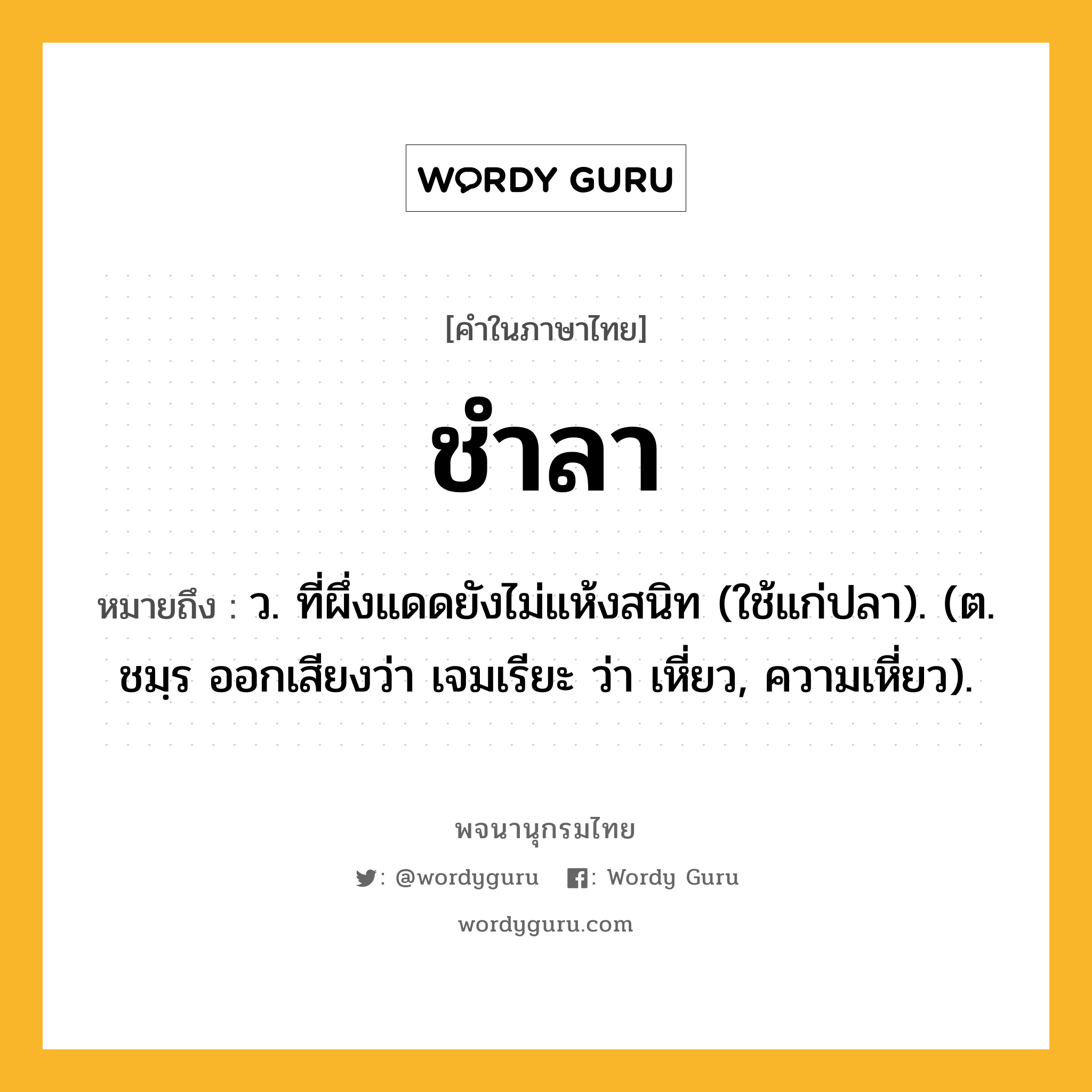 ชำลา ความหมาย หมายถึงอะไร?, คำในภาษาไทย ชำลา หมายถึง ว. ที่ผึ่งแดดยังไม่แห้งสนิท (ใช้แก่ปลา). (ต. ชมฺร ออกเสียงว่า เจมเรียะ ว่า เหี่ยว, ความเหี่ยว).