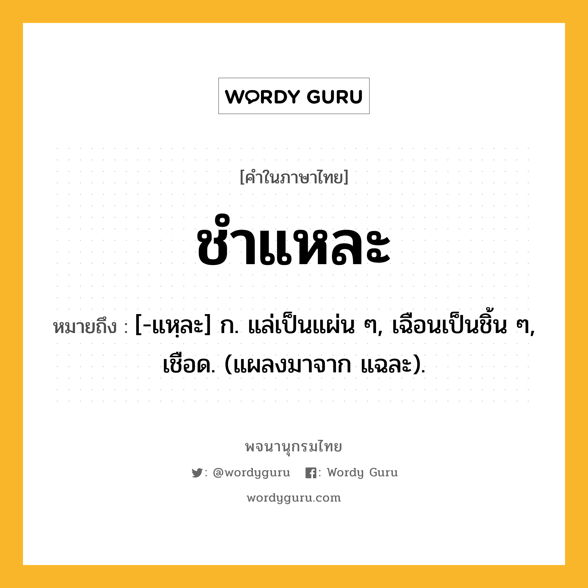 ชำแหละ ความหมาย หมายถึงอะไร?, คำในภาษาไทย ชำแหละ หมายถึง [-แหฺละ] ก. แล่เป็นแผ่น ๆ, เฉือนเป็นชิ้น ๆ, เชือด. (แผลงมาจาก แฉละ).