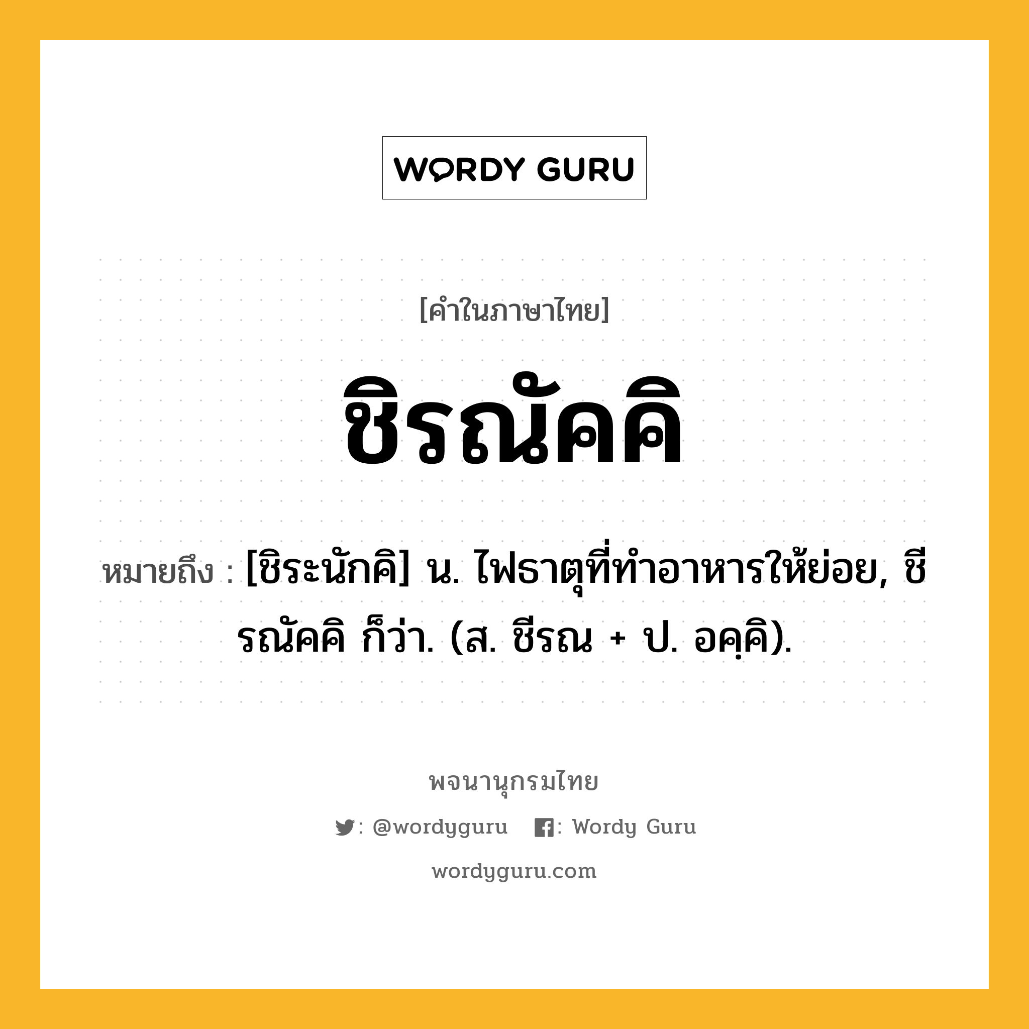 ชิรณัคคิ ความหมาย หมายถึงอะไร?, คำในภาษาไทย ชิรณัคคิ หมายถึง [ชิระนักคิ] น. ไฟธาตุที่ทําอาหารให้ย่อย, ชีรณัคคิ ก็ว่า. (ส. ชีรณ + ป. อคฺคิ).