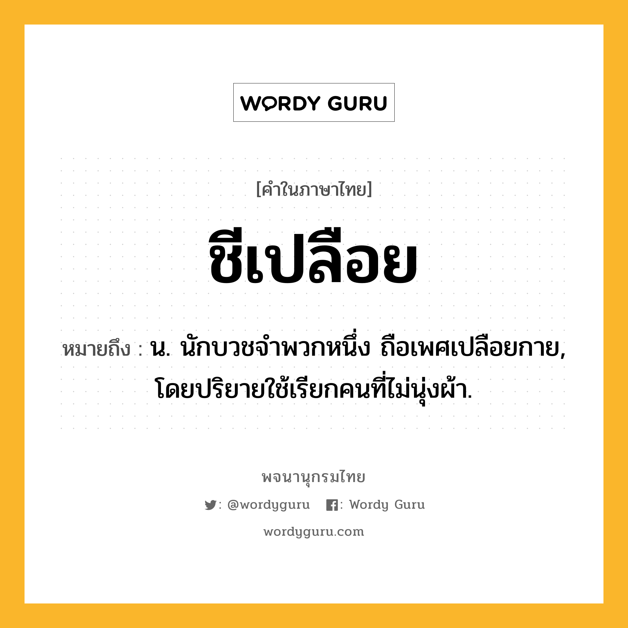 ชีเปลือย ความหมาย หมายถึงอะไร?, คำในภาษาไทย ชีเปลือย หมายถึง น. นักบวชจําพวกหนึ่ง ถือเพศเปลือยกาย, โดยปริยายใช้เรียกคนที่ไม่นุ่งผ้า.