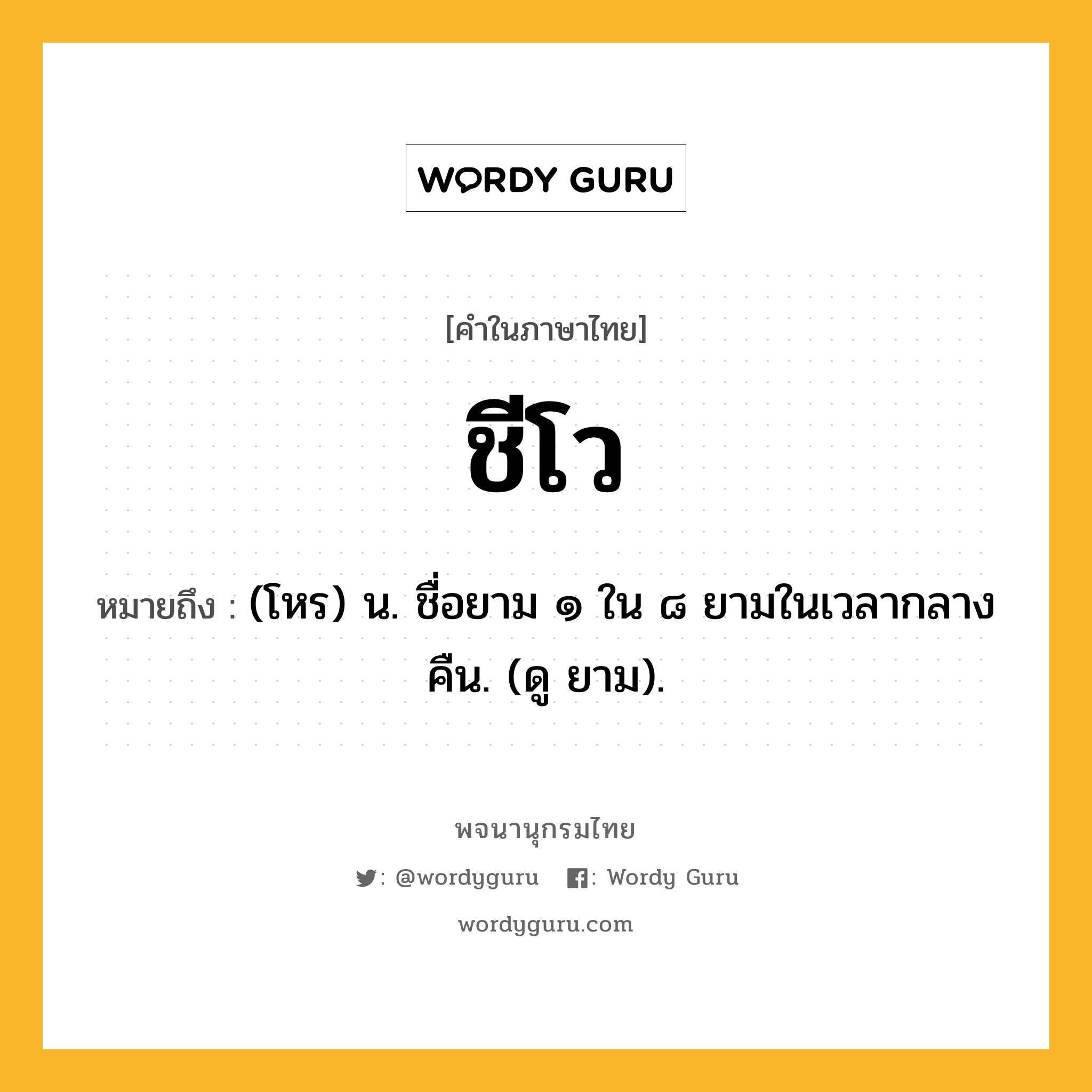 ชีโว ความหมาย หมายถึงอะไร?, คำในภาษาไทย ชีโว หมายถึง (โหร) น. ชื่อยาม ๑ ใน ๘ ยามในเวลากลางคืน. (ดู ยาม).
