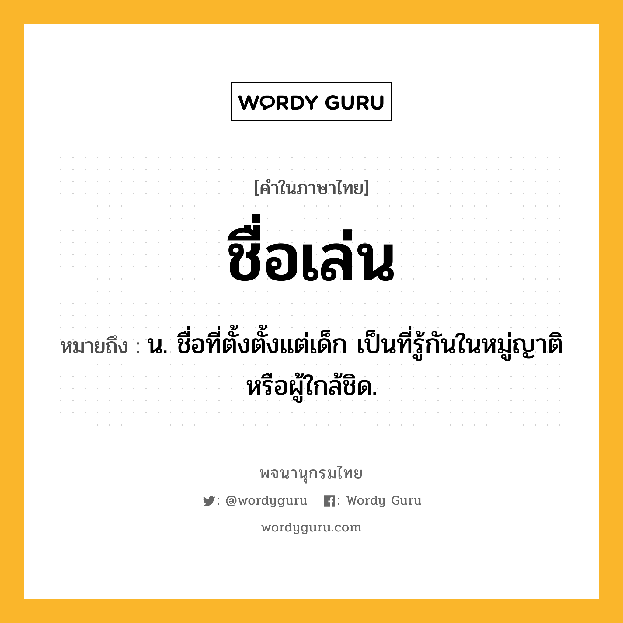 ชื่อเล่น หมายถึงอะไร?, คำในภาษาไทย ชื่อเล่น หมายถึง น. ชื่อที่ตั้งตั้งแต่เด็ก เป็นที่รู้กันในหมู่ญาติหรือผู้ใกล้ชิด.
