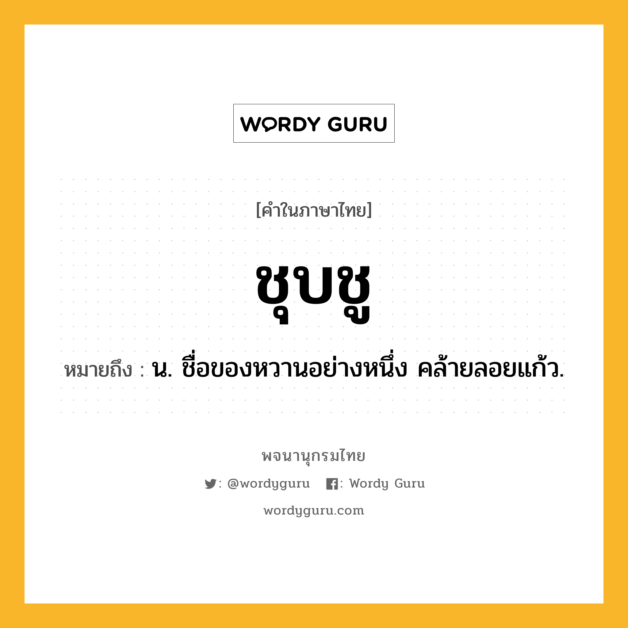 ชุบชู หมายถึงอะไร?, คำในภาษาไทย ชุบชู หมายถึง น. ชื่อของหวานอย่างหนึ่ง คล้ายลอยแก้ว.
