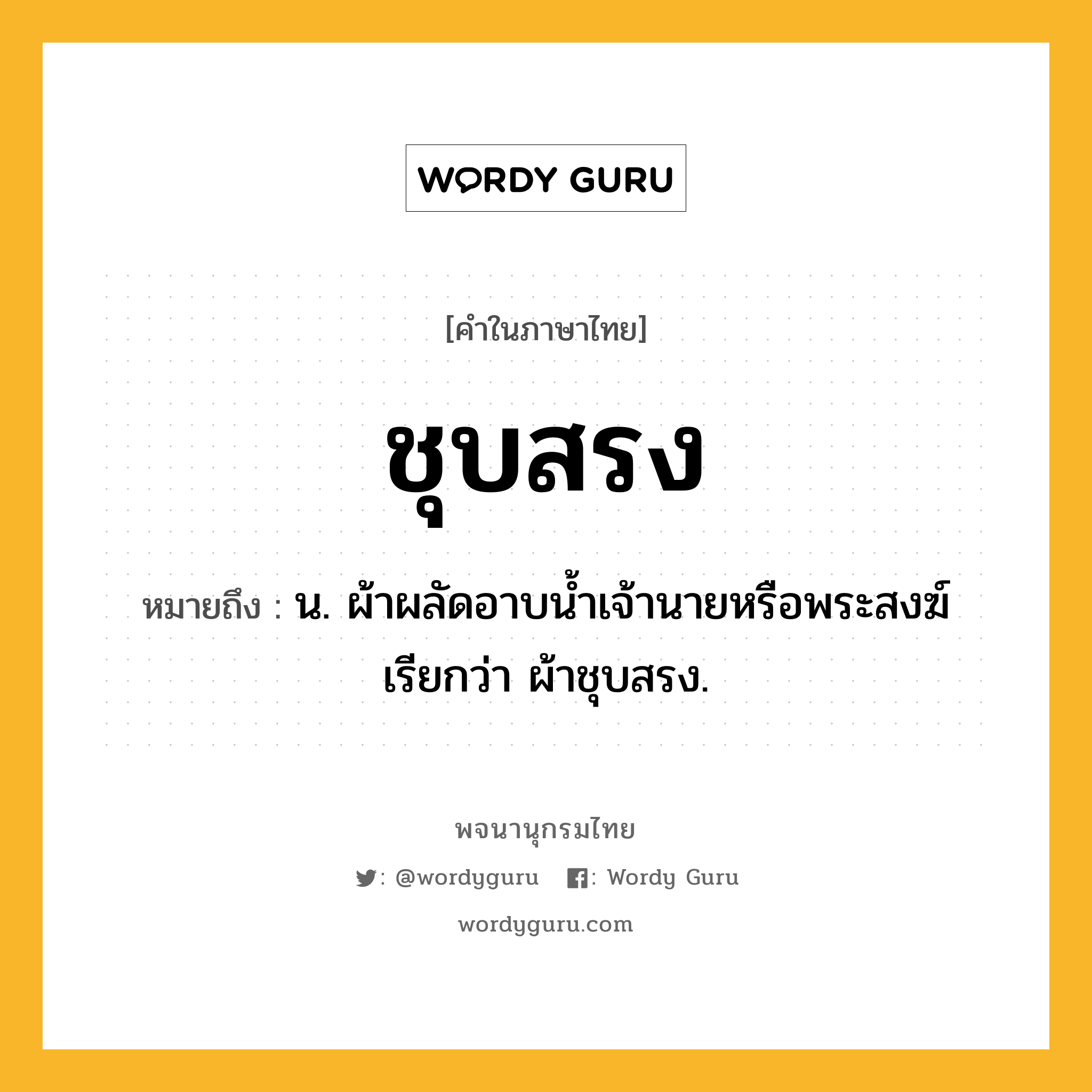 ชุบสรง หมายถึงอะไร?, คำในภาษาไทย ชุบสรง หมายถึง น. ผ้าผลัดอาบนํ้าเจ้านายหรือพระสงฆ์ เรียกว่า ผ้าชุบสรง.