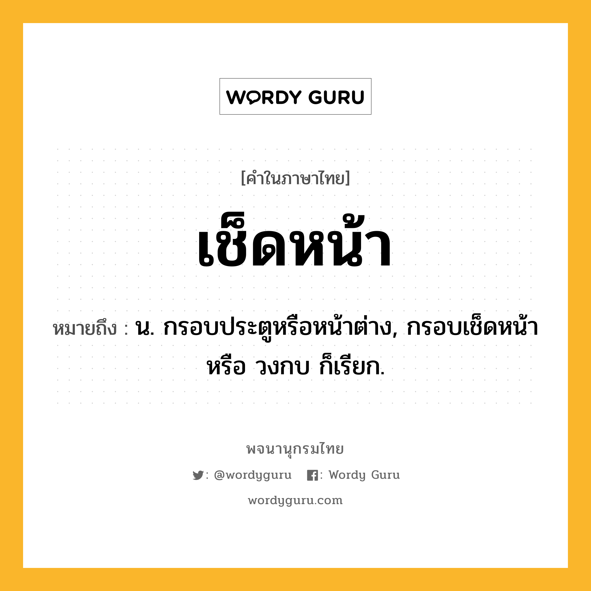 เช็ดหน้า ความหมาย หมายถึงอะไร?, คำในภาษาไทย เช็ดหน้า หมายถึง น. กรอบประตูหรือหน้าต่าง, กรอบเช็ดหน้า หรือ วงกบ ก็เรียก.