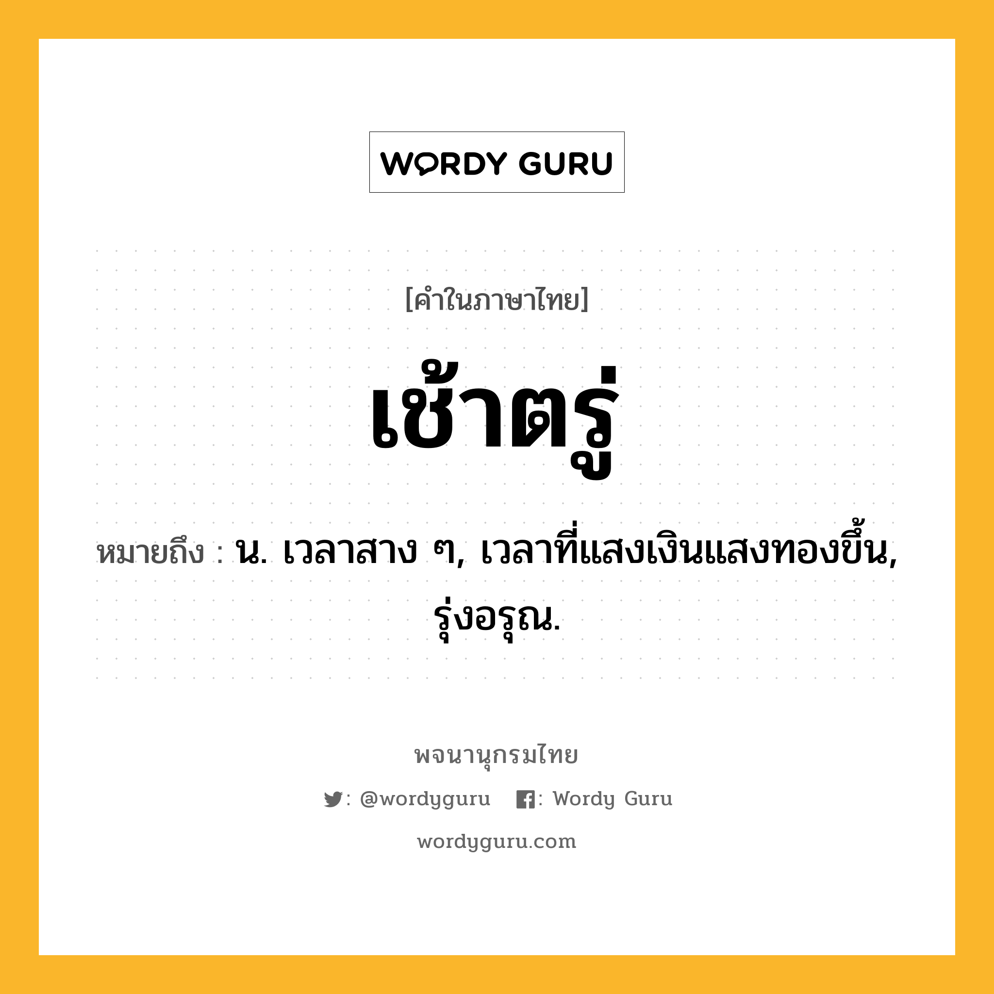 เช้าตรู่ หมายถึงอะไร?, คำในภาษาไทย เช้าตรู่ หมายถึง น. เวลาสาง ๆ, เวลาที่แสงเงินแสงทองขึ้น, รุ่งอรุณ.
