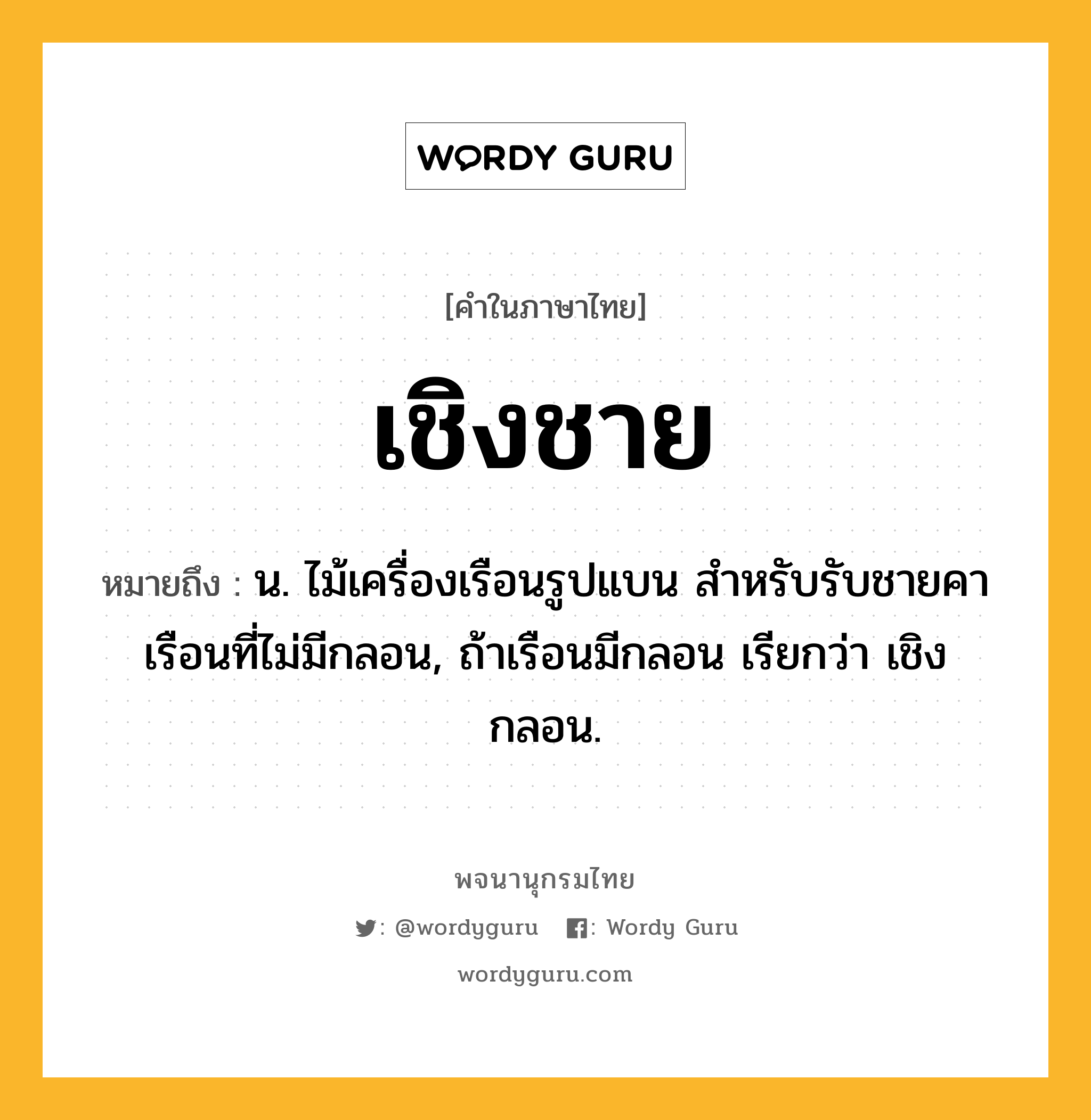 เชิงชาย ความหมาย หมายถึงอะไร?, คำในภาษาไทย เชิงชาย หมายถึง น. ไม้เครื่องเรือนรูปแบน สําหรับรับชายคาเรือนที่ไม่มีกลอน, ถ้าเรือนมีกลอน เรียกว่า เชิงกลอน.