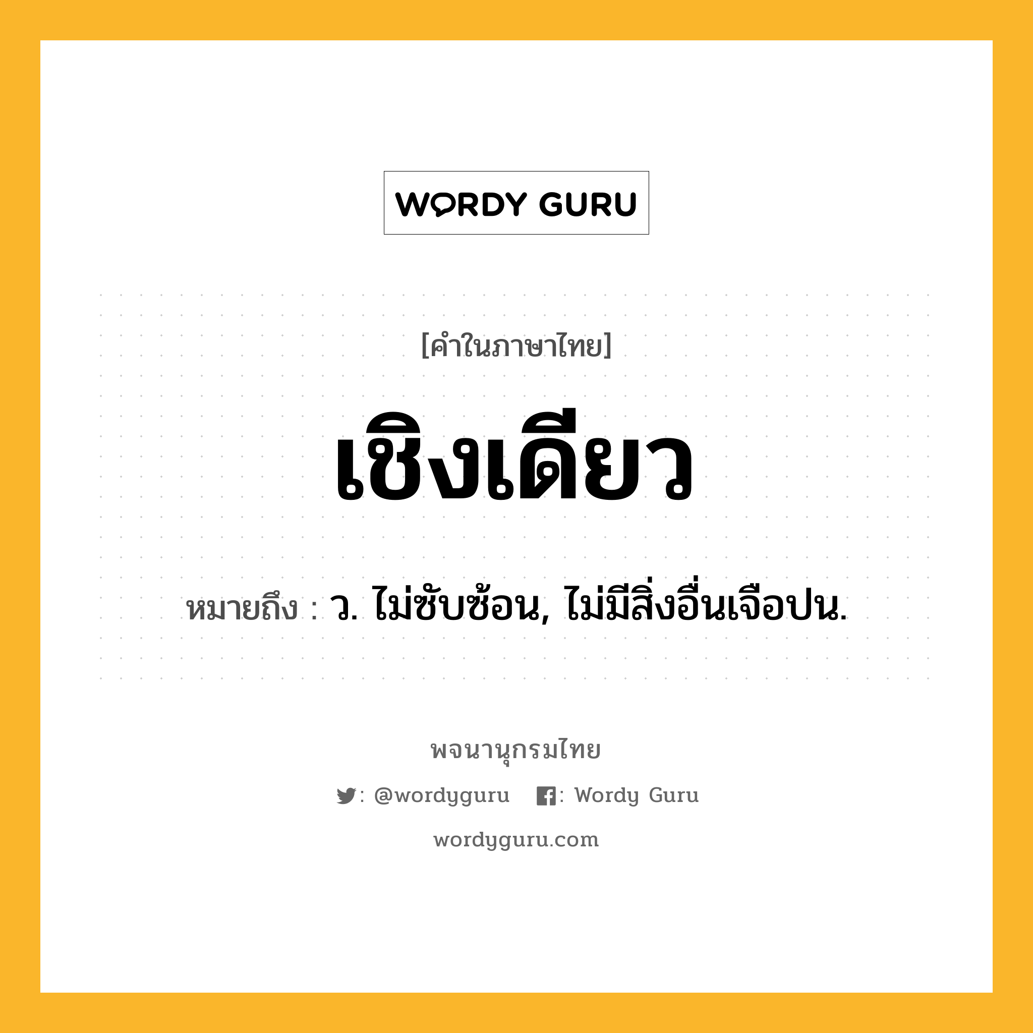 เชิงเดียว ความหมาย หมายถึงอะไร?, คำในภาษาไทย เชิงเดียว หมายถึง ว. ไม่ซับซ้อน, ไม่มีสิ่งอื่นเจือปน.