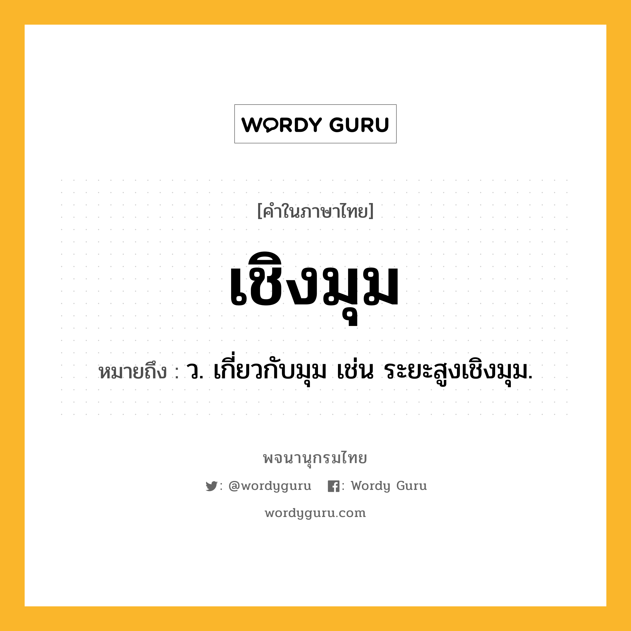 เชิงมุม หมายถึงอะไร?, คำในภาษาไทย เชิงมุม หมายถึง ว. เกี่ยวกับมุม เช่น ระยะสูงเชิงมุม.