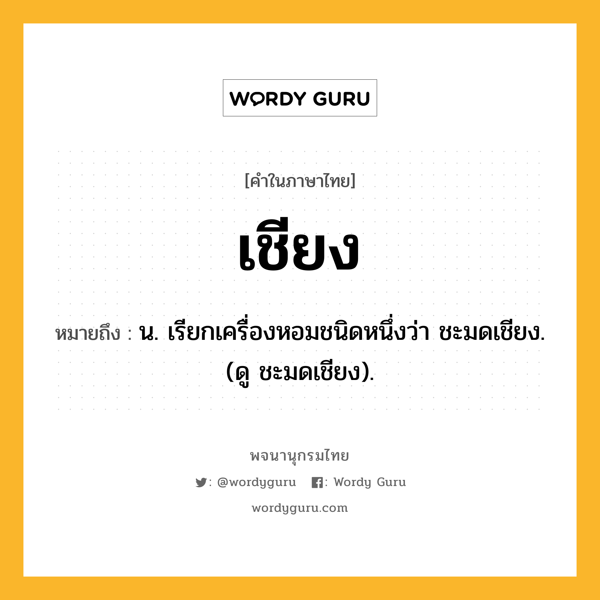 เชียง หมายถึงอะไร?, คำในภาษาไทย เชียง หมายถึง น. เรียกเครื่องหอมชนิดหนึ่งว่า ชะมดเชียง. (ดู ชะมดเชียง).
