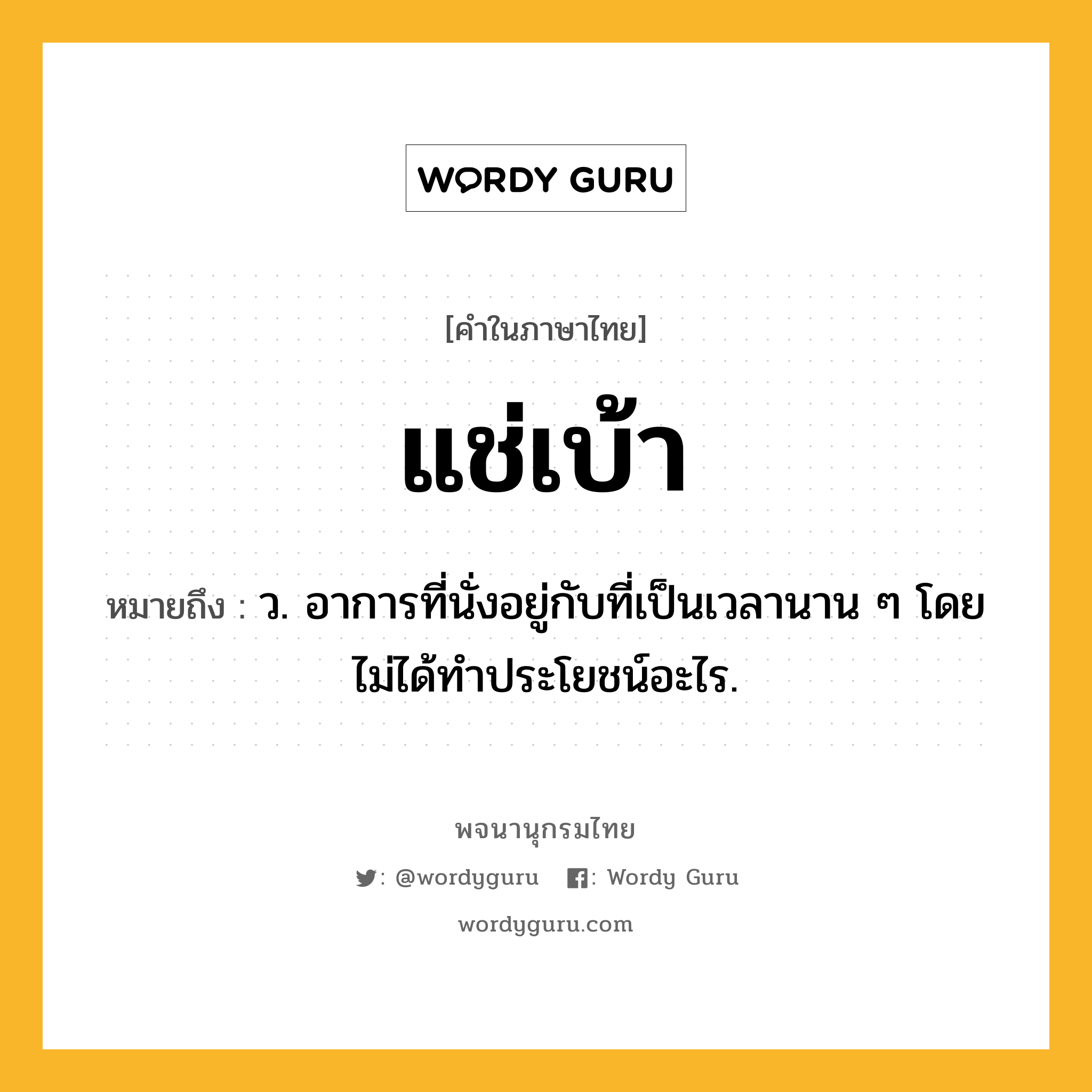 แช่เบ้า ความหมาย หมายถึงอะไร?, คำในภาษาไทย แช่เบ้า หมายถึง ว. อาการที่นั่งอยู่กับที่เป็นเวลานาน ๆ โดยไม่ได้ทําประโยชน์อะไร.