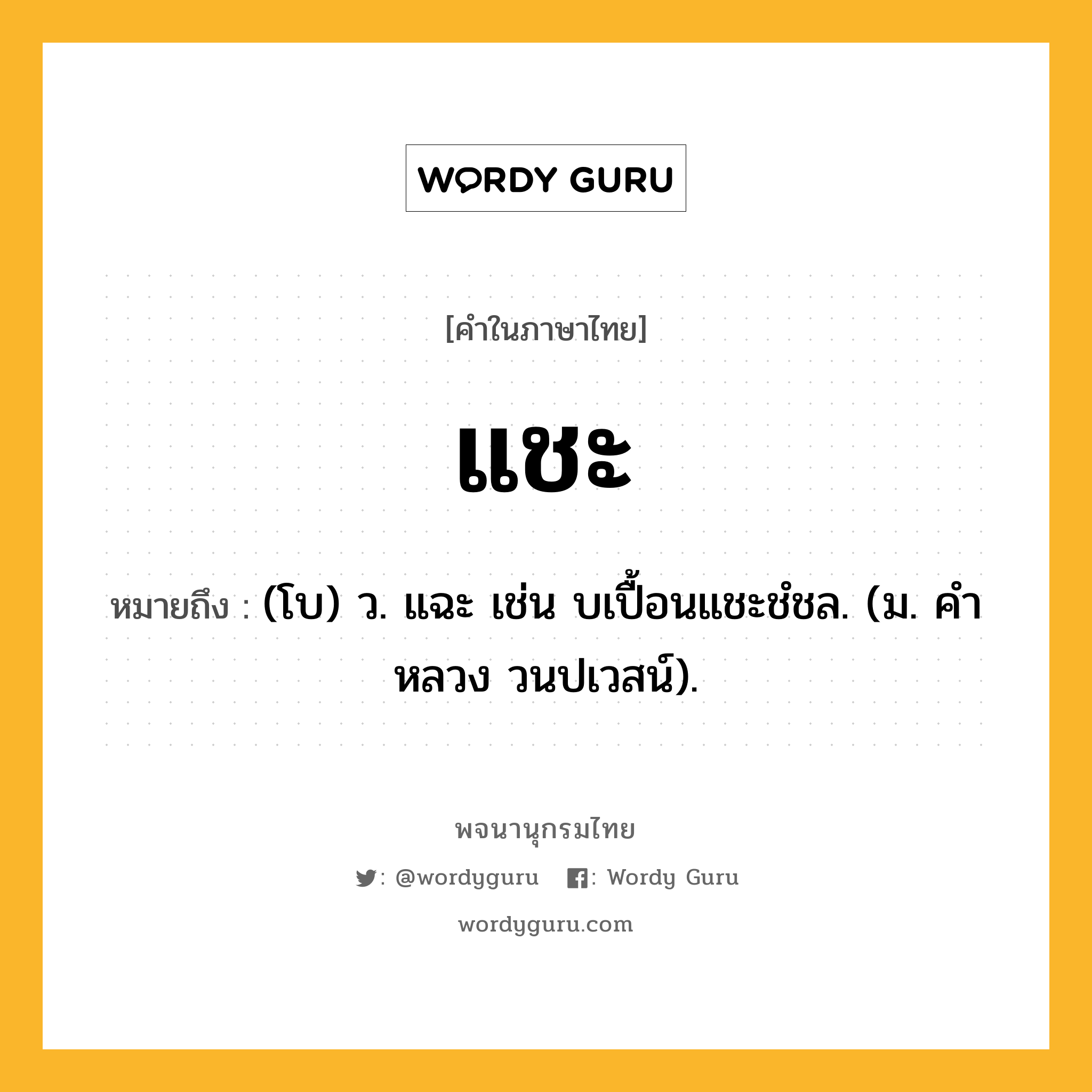 แชะ ความหมาย หมายถึงอะไร?, คำในภาษาไทย แชะ หมายถึง (โบ) ว. แฉะ เช่น บเปื้อนแชะชํชล. (ม. คําหลวง วนปเวสน์).