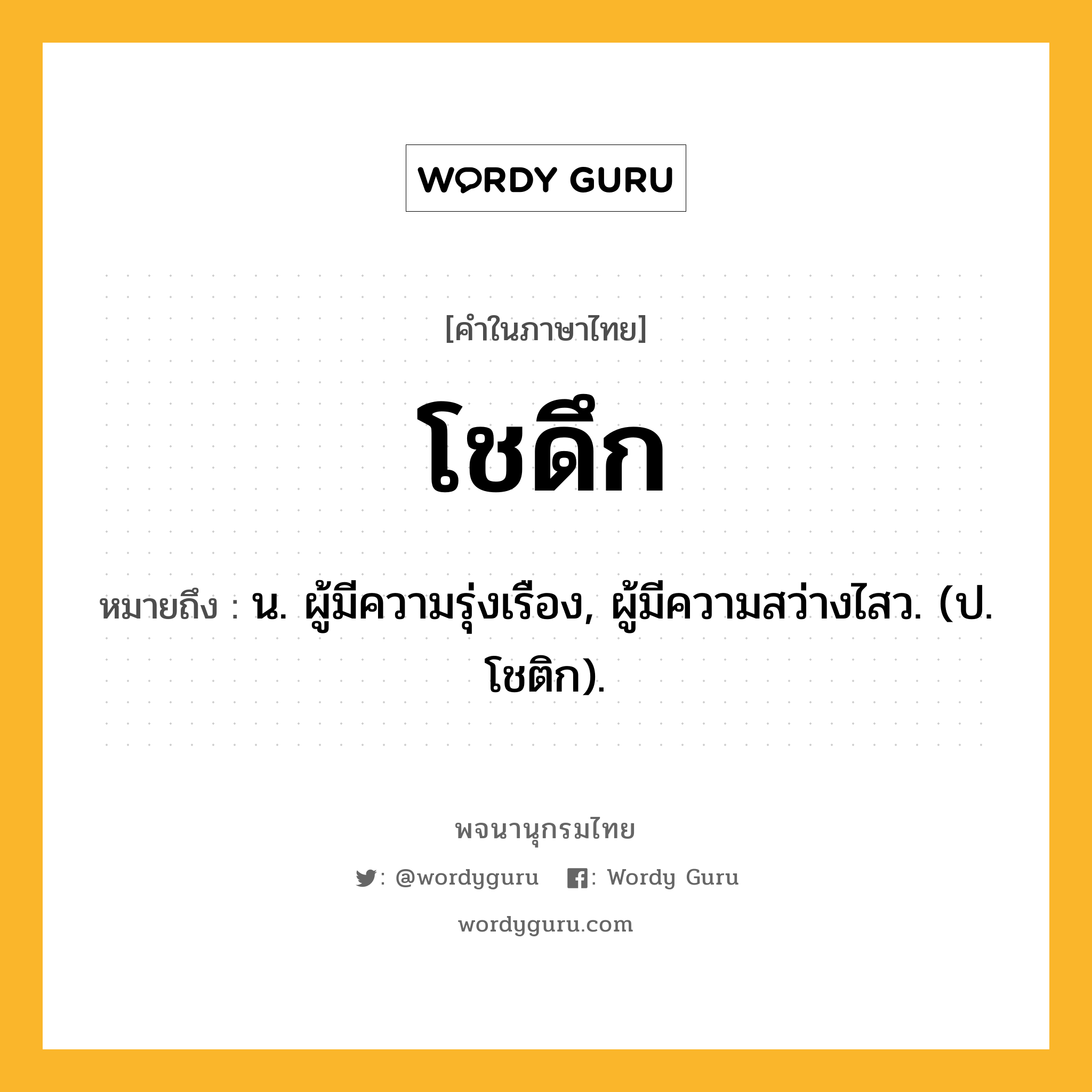 โชดึก หมายถึงอะไร?, คำในภาษาไทย โชดึก หมายถึง น. ผู้มีความรุ่งเรือง, ผู้มีความสว่างไสว. (ป. โชติก).