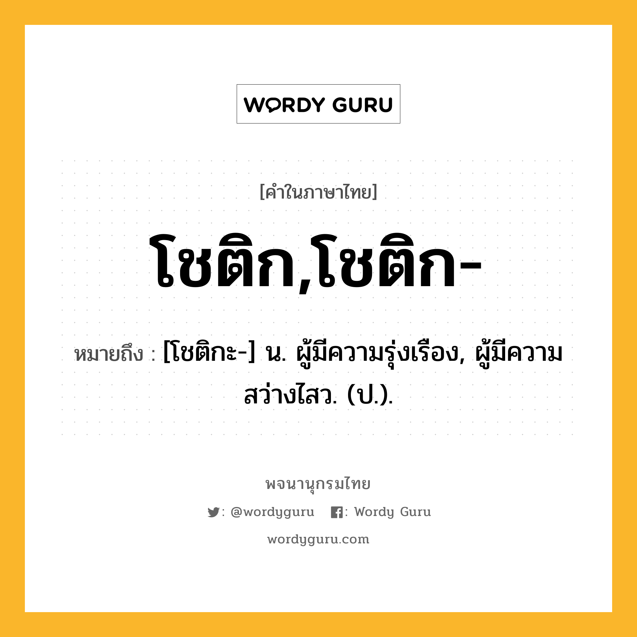 โชติก,โชติก- ความหมาย หมายถึงอะไร?, คำในภาษาไทย โชติก,โชติก- หมายถึง [โชติกะ-] น. ผู้มีความรุ่งเรือง, ผู้มีความสว่างไสว. (ป.).