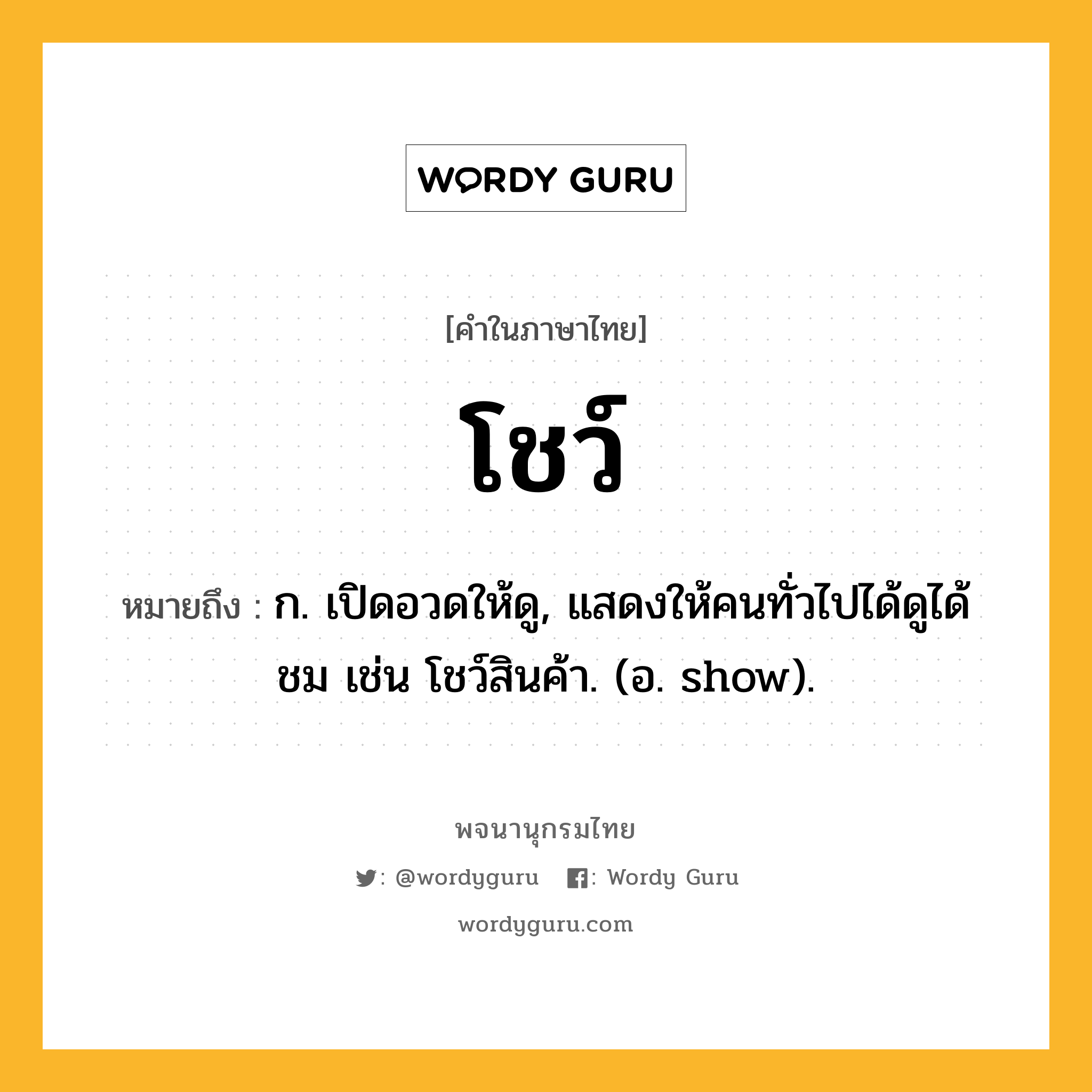 โชว์ หมายถึงอะไร?, คำในภาษาไทย โชว์ หมายถึง ก. เปิดอวดให้ดู, แสดงให้คนทั่วไปได้ดูได้ชม เช่น โชว์สินค้า. (อ. show).