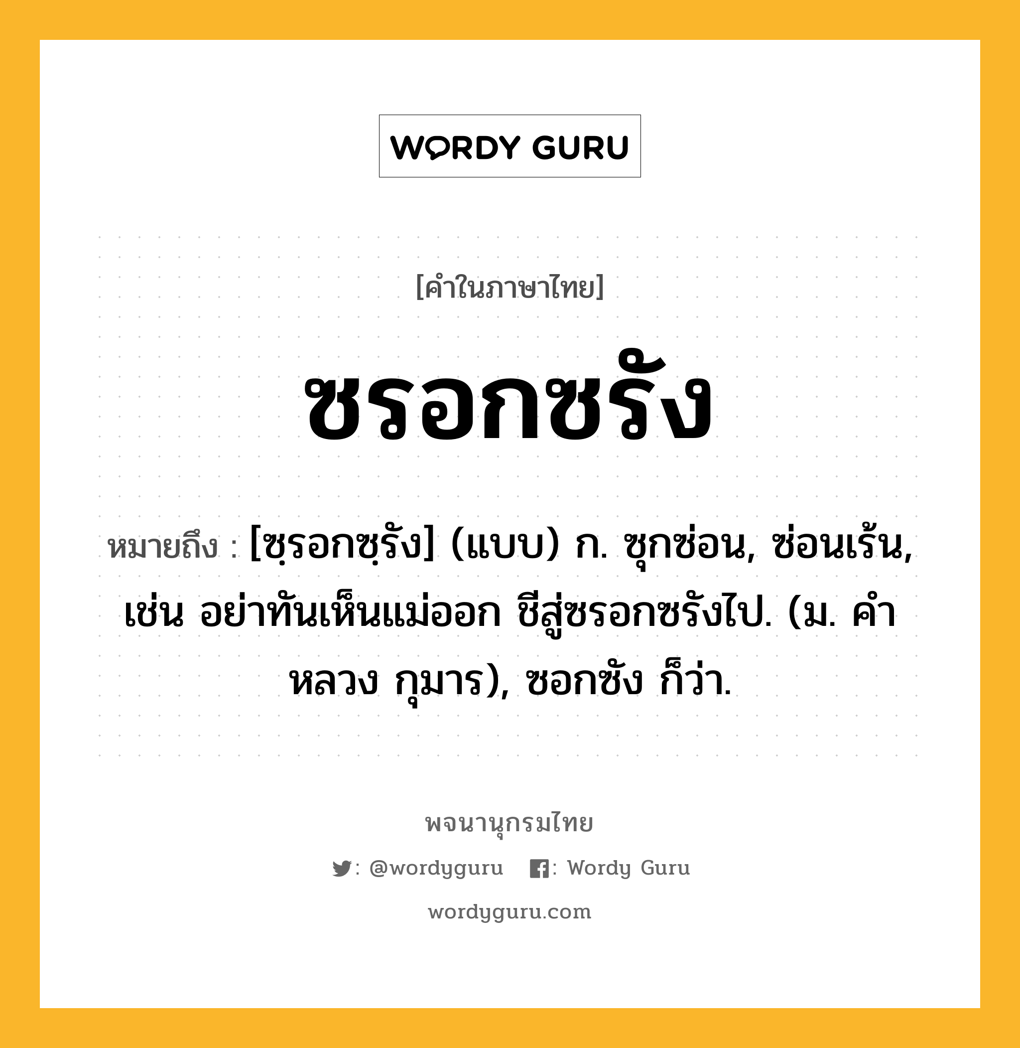 ซรอกซรัง หมายถึงอะไร?, คำในภาษาไทย ซรอกซรัง หมายถึง [ซฺรอกซฺรัง] (แบบ) ก. ซุกซ่อน, ซ่อนเร้น, เช่น อย่าทันเห็นแม่ออก ชีสู่ซรอกซรังไป. (ม. คําหลวง กุมาร), ซอกซัง ก็ว่า.