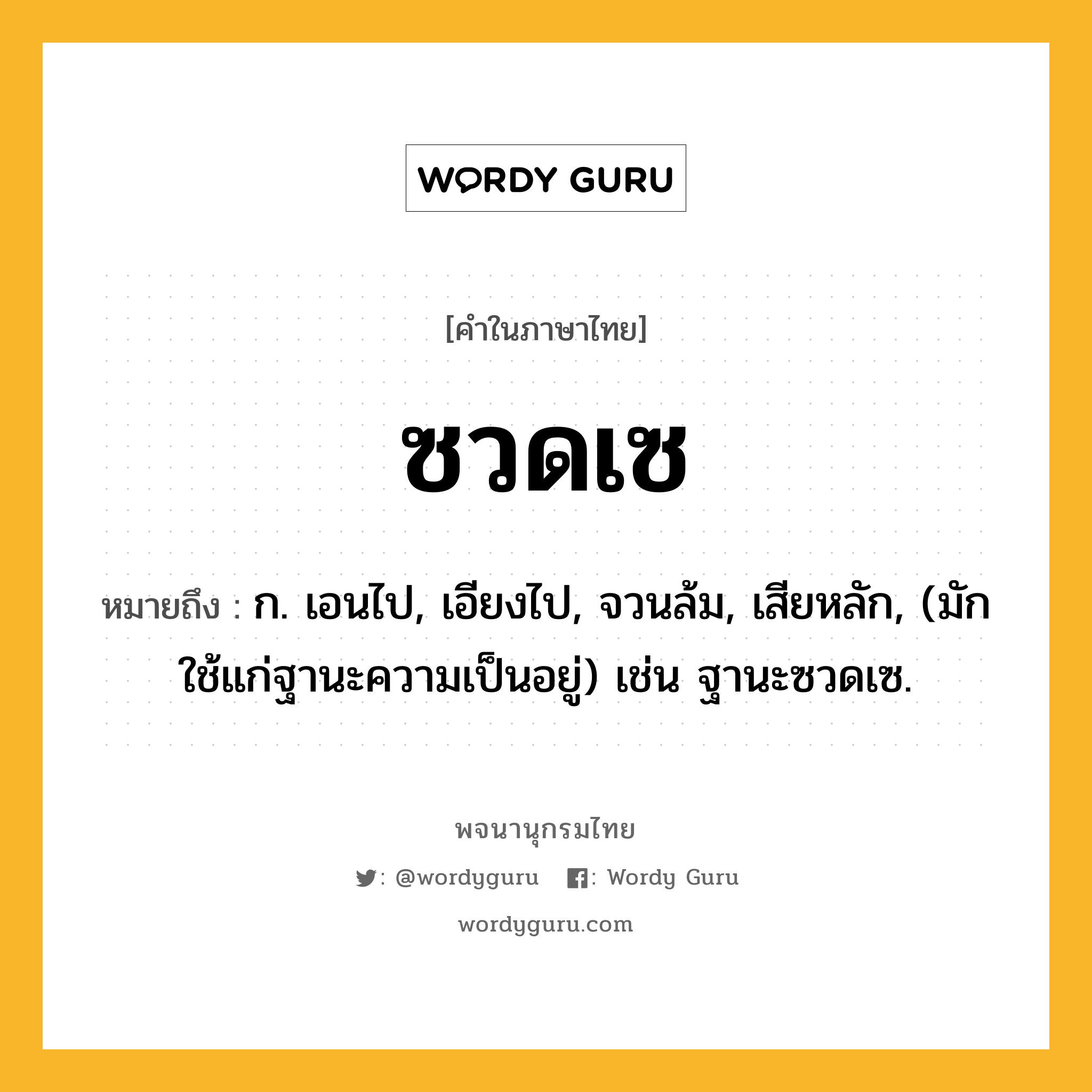 ซวดเซ ความหมาย หมายถึงอะไร?, คำในภาษาไทย ซวดเซ หมายถึง ก. เอนไป, เอียงไป, จวนล้ม, เสียหลัก, (มักใช้แก่ฐานะความเป็นอยู่) เช่น ฐานะซวดเซ.