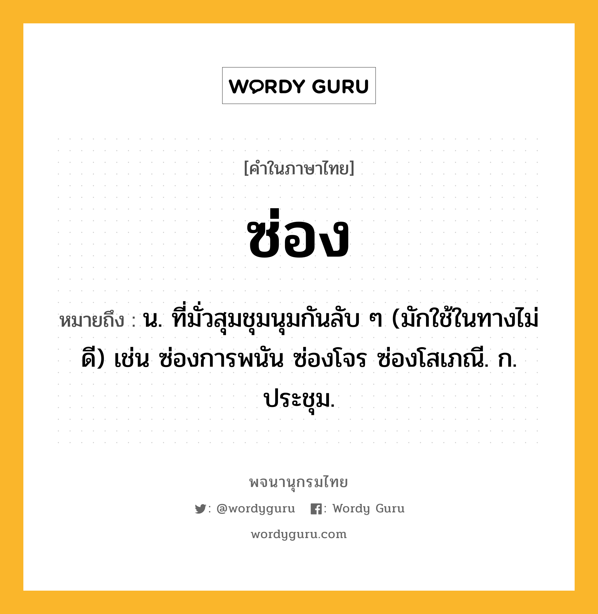 ซ่อง ความหมาย หมายถึงอะไร?, คำในภาษาไทย ซ่อง หมายถึง น. ที่มั่วสุมชุมนุมกันลับ ๆ (มักใช้ในทางไม่ดี) เช่น ซ่องการพนัน ซ่องโจร ซ่องโสเภณี. ก. ประชุม.