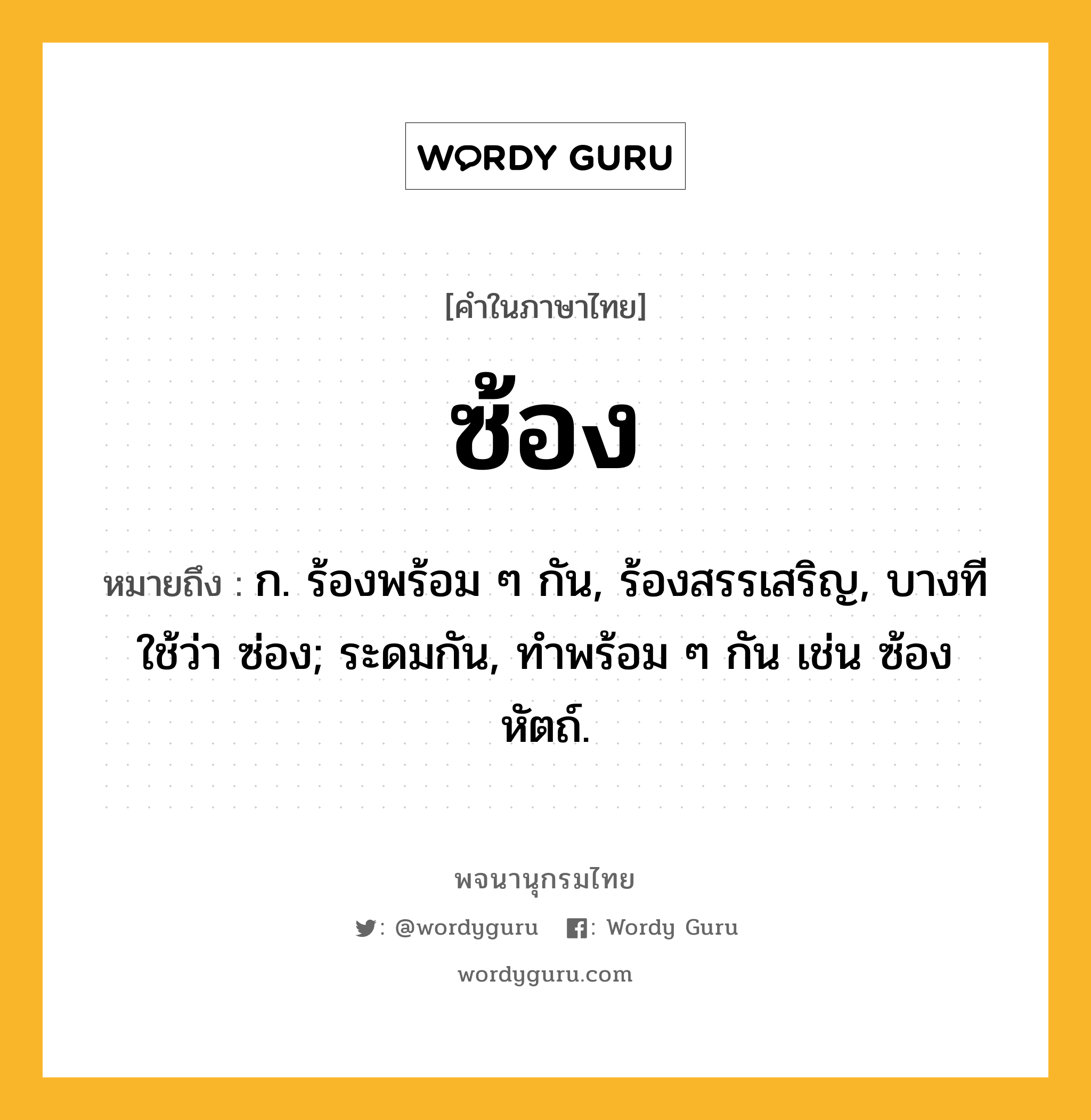 ซ้อง หมายถึงอะไร?, คำในภาษาไทย ซ้อง หมายถึง ก. ร้องพร้อม ๆ กัน, ร้องสรรเสริญ, บางทีใช้ว่า ซ่อง; ระดมกัน, ทําพร้อม ๆ กัน เช่น ซ้องหัตถ์.