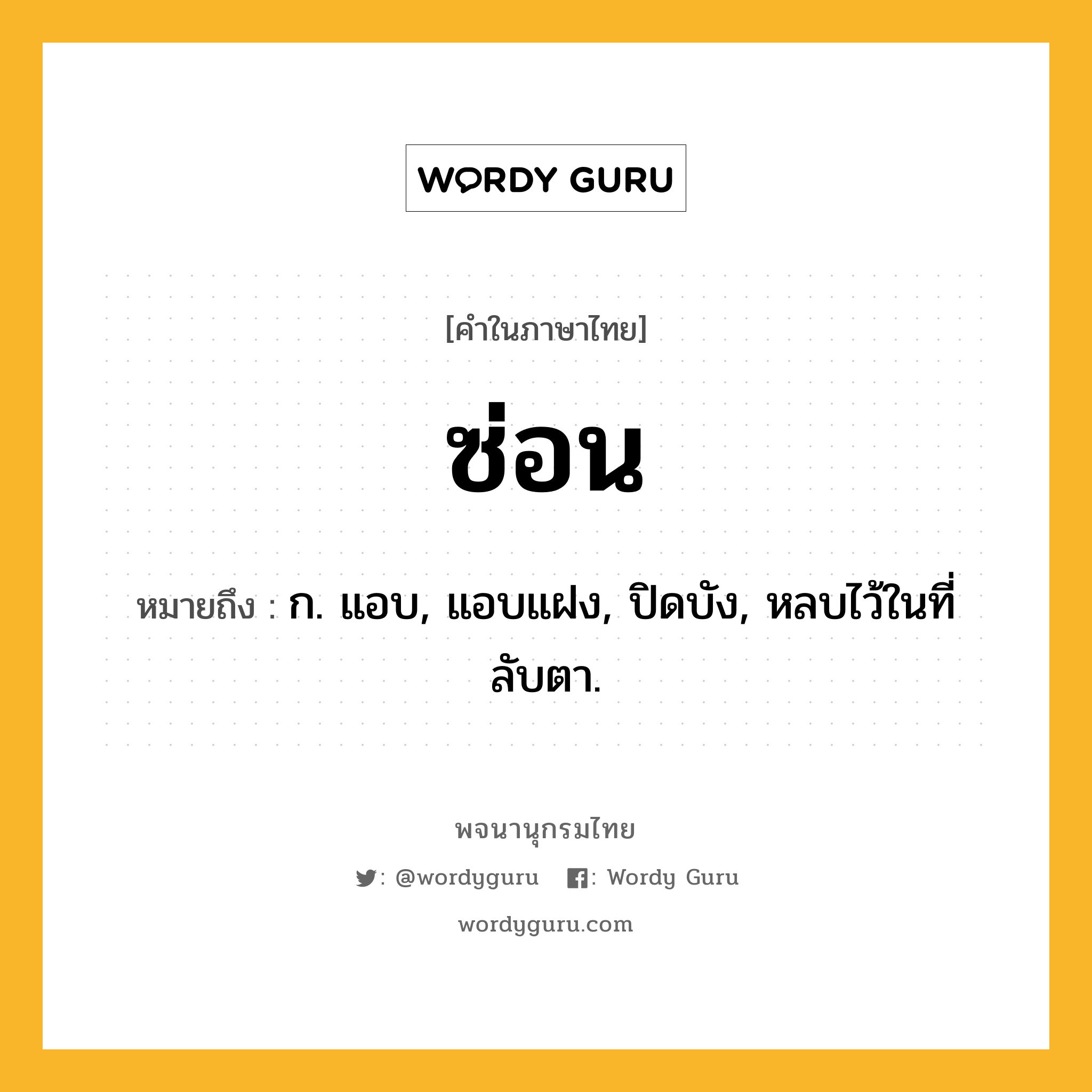 ซ่อน ความหมาย หมายถึงอะไร?, คำในภาษาไทย ซ่อน หมายถึง ก. แอบ, แอบแฝง, ปิดบัง, หลบไว้ในที่ลับตา.