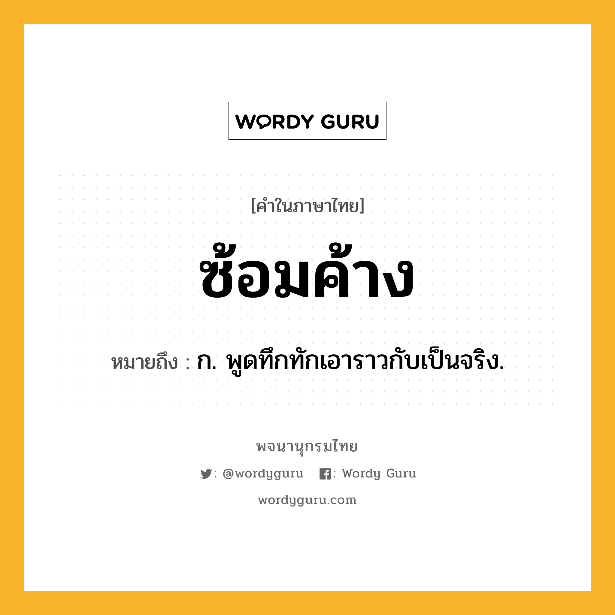 ซ้อมค้าง ความหมาย หมายถึงอะไร?, คำในภาษาไทย ซ้อมค้าง หมายถึง ก. พูดทึกทักเอาราวกับเป็นจริง.