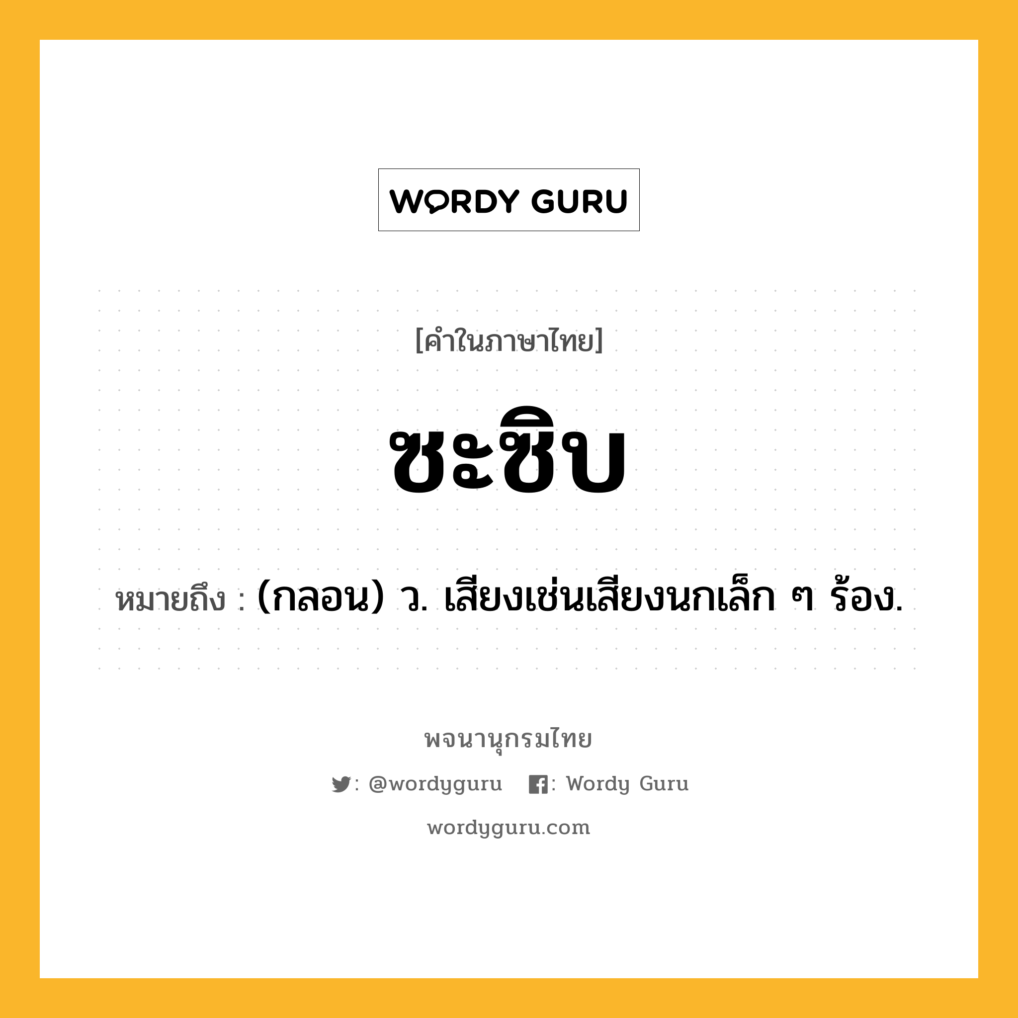 ซะซิบ ความหมาย หมายถึงอะไร?, คำในภาษาไทย ซะซิบ หมายถึง (กลอน) ว. เสียงเช่นเสียงนกเล็ก ๆ ร้อง.