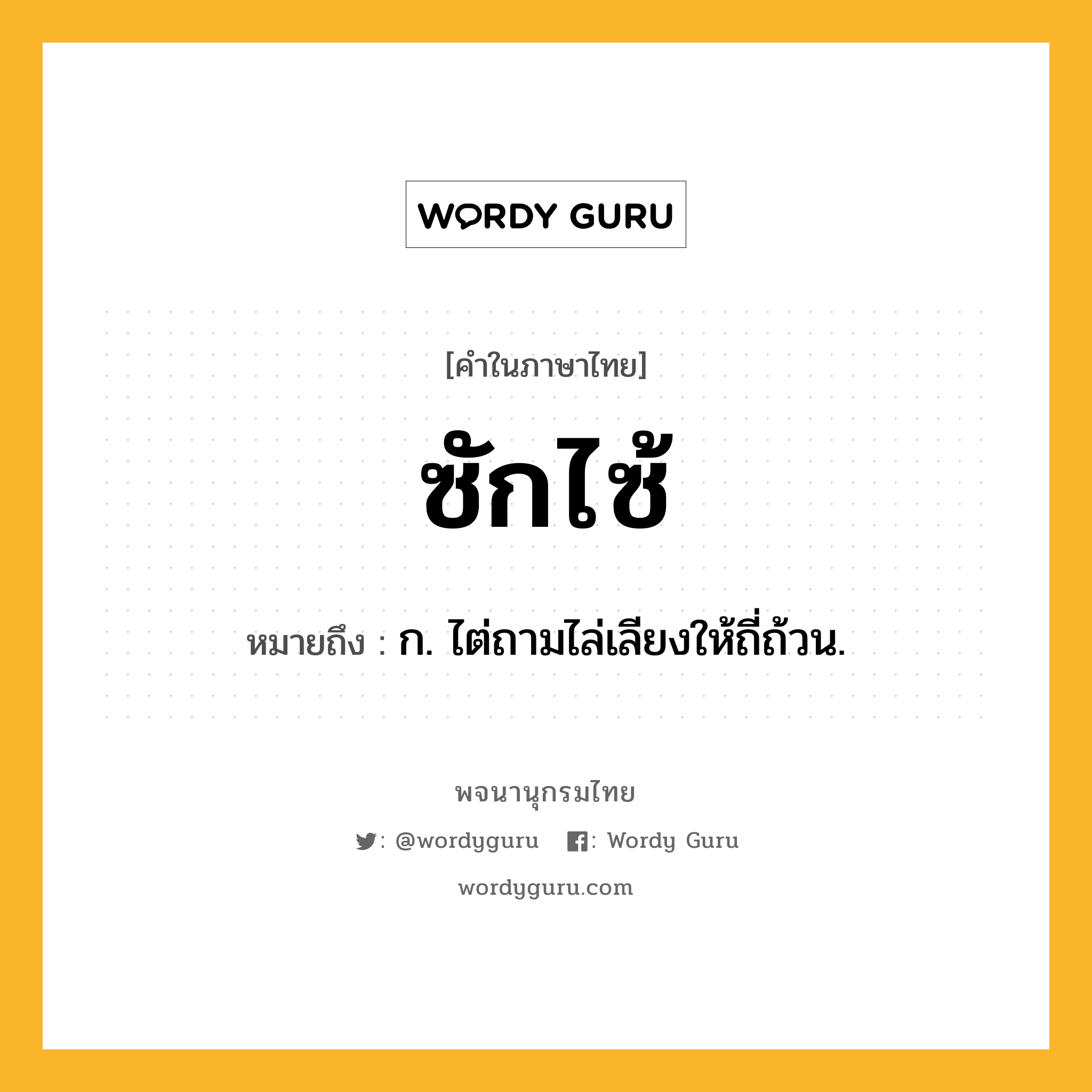 ซักไซ้ ความหมาย หมายถึงอะไร?, คำในภาษาไทย ซักไซ้ หมายถึง ก. ไต่ถามไล่เลียงให้ถี่ถ้วน.