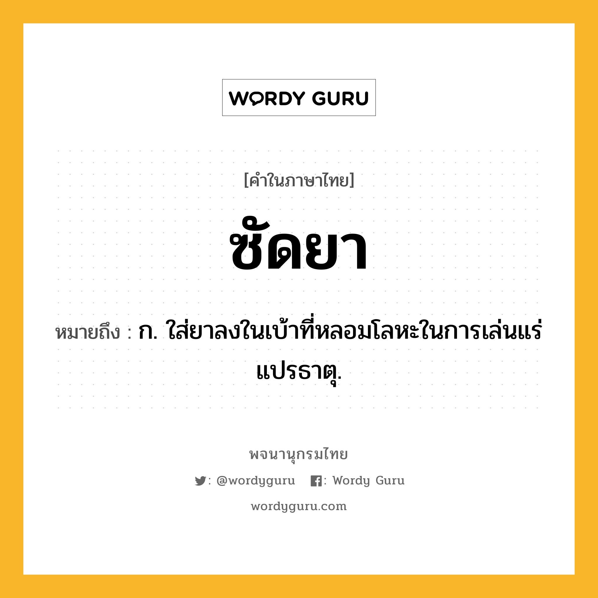 ซัดยา ความหมาย หมายถึงอะไร?, คำในภาษาไทย ซัดยา หมายถึง ก. ใส่ยาลงในเบ้าที่หลอมโลหะในการเล่นแร่แปรธาตุ.