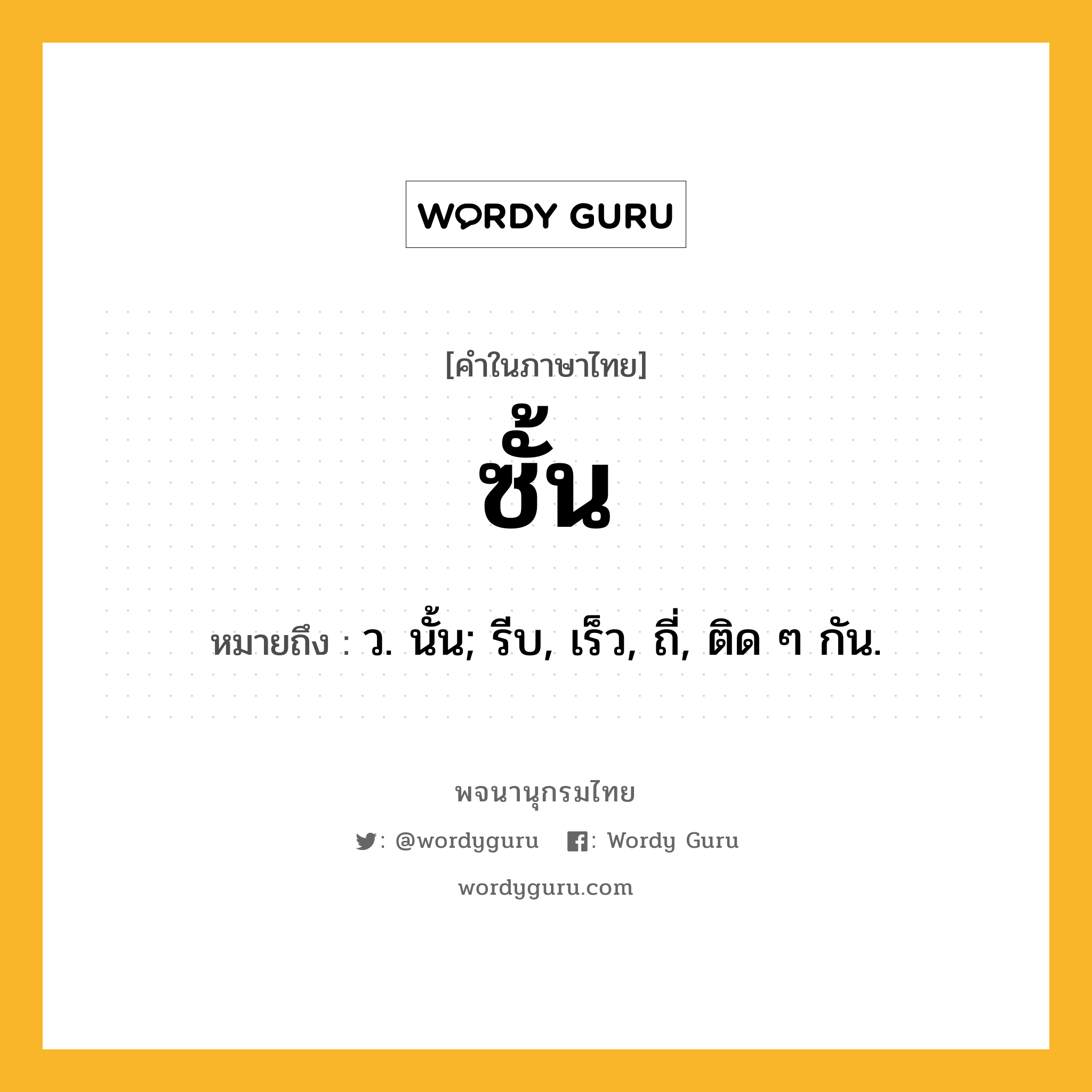 ซั้น ความหมาย หมายถึงอะไร?, คำในภาษาไทย ซั้น หมายถึง ว. นั้น; รีบ, เร็ว, ถี่, ติด ๆ กัน.