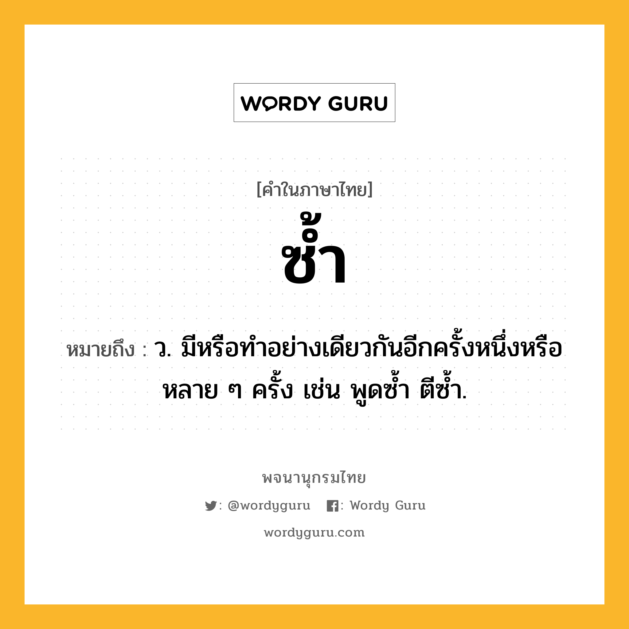 ซ้ำ หมายถึงอะไร?, คำในภาษาไทย ซ้ำ หมายถึง ว. มีหรือทําอย่างเดียวกันอีกครั้งหนึ่งหรือหลาย ๆ ครั้ง เช่น พูดซํ้า ตีซํ้า.