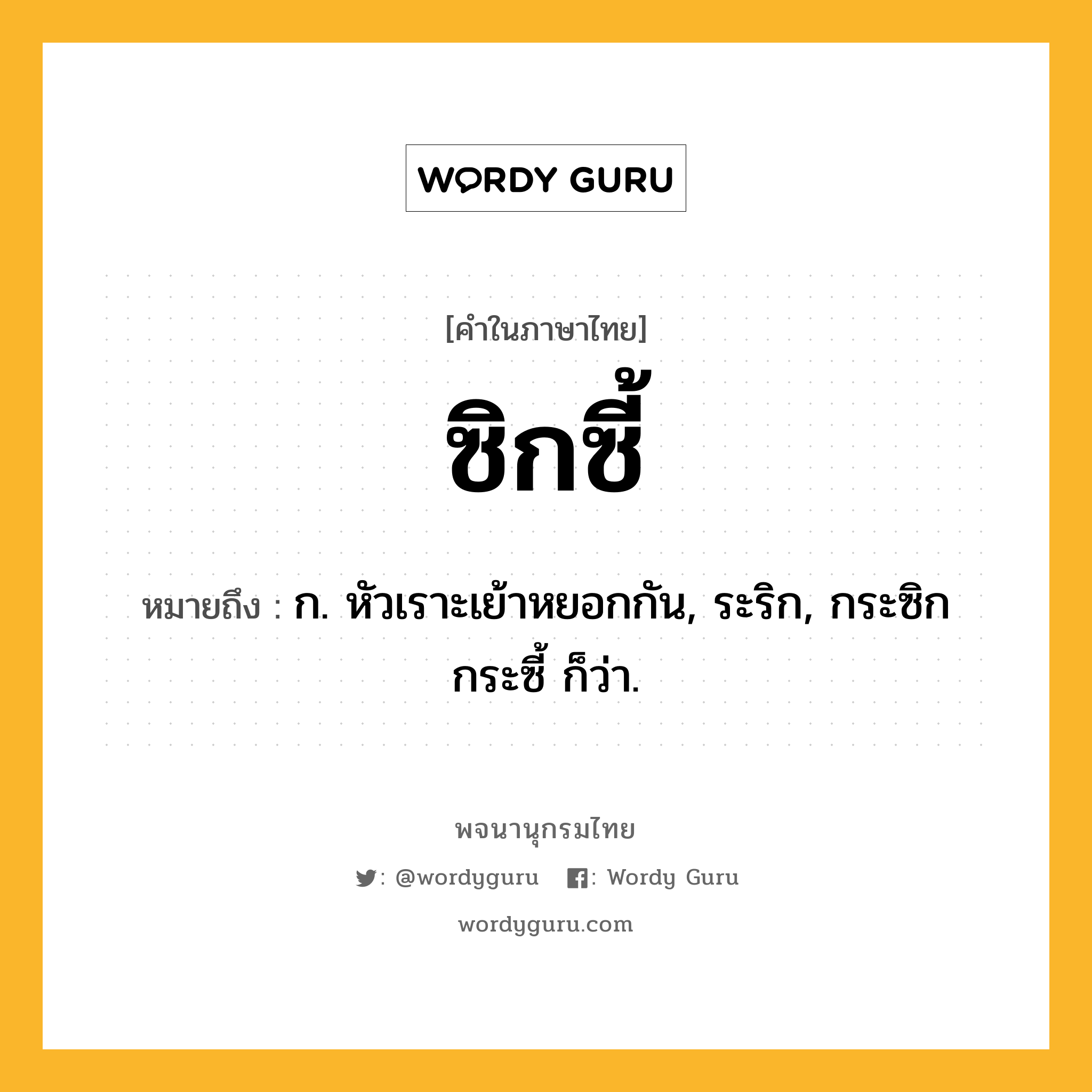 ซิกซี้ ความหมาย หมายถึงอะไร?, คำในภาษาไทย ซิกซี้ หมายถึง ก. หัวเราะเย้าหยอกกัน, ระริก, กระซิกกระซี้ ก็ว่า.