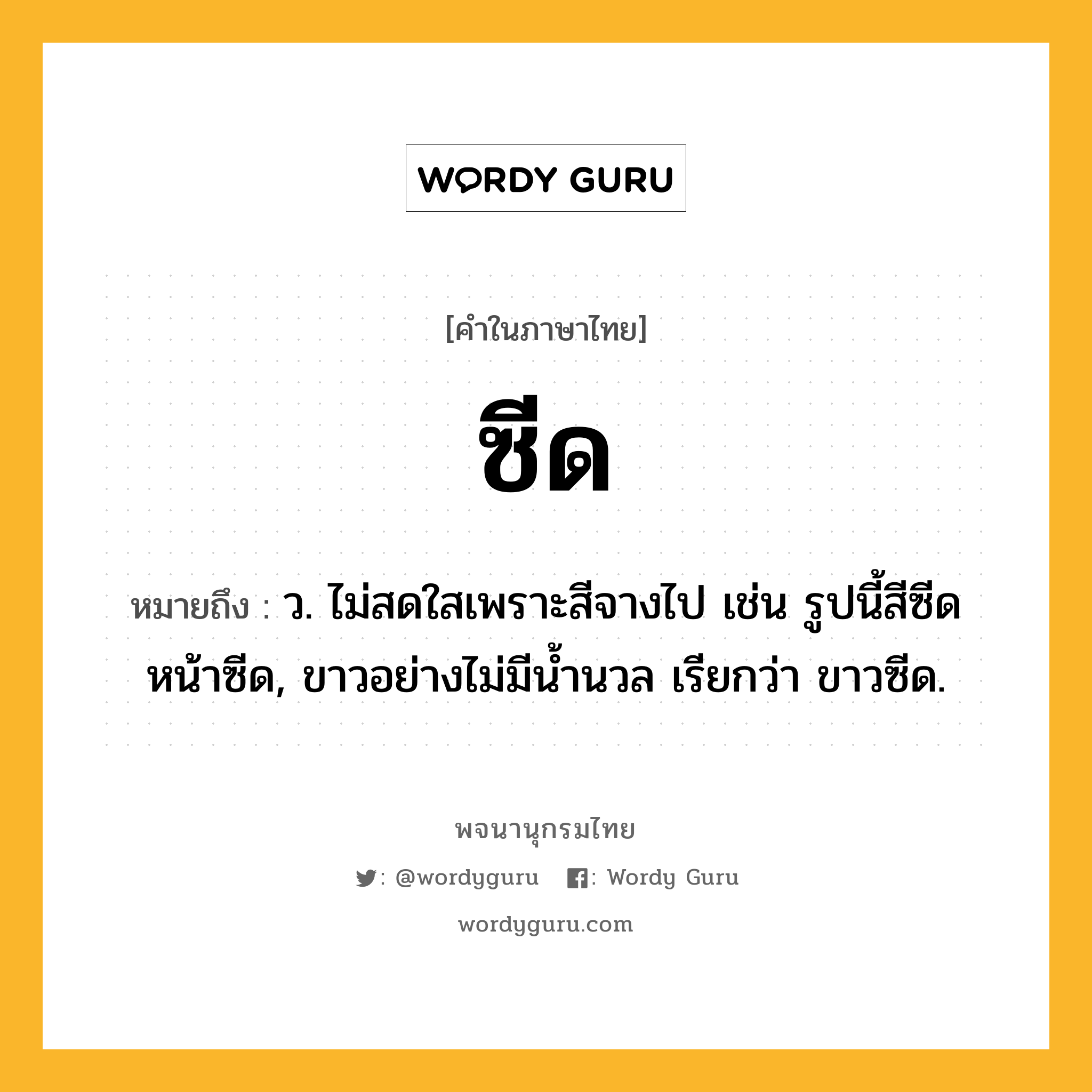 ซีด ความหมาย หมายถึงอะไร?, คำในภาษาไทย ซีด หมายถึง ว. ไม่สดใสเพราะสีจางไป เช่น รูปนี้สีซีด หน้าซีด, ขาวอย่างไม่มีนํ้านวล เรียกว่า ขาวซีด.