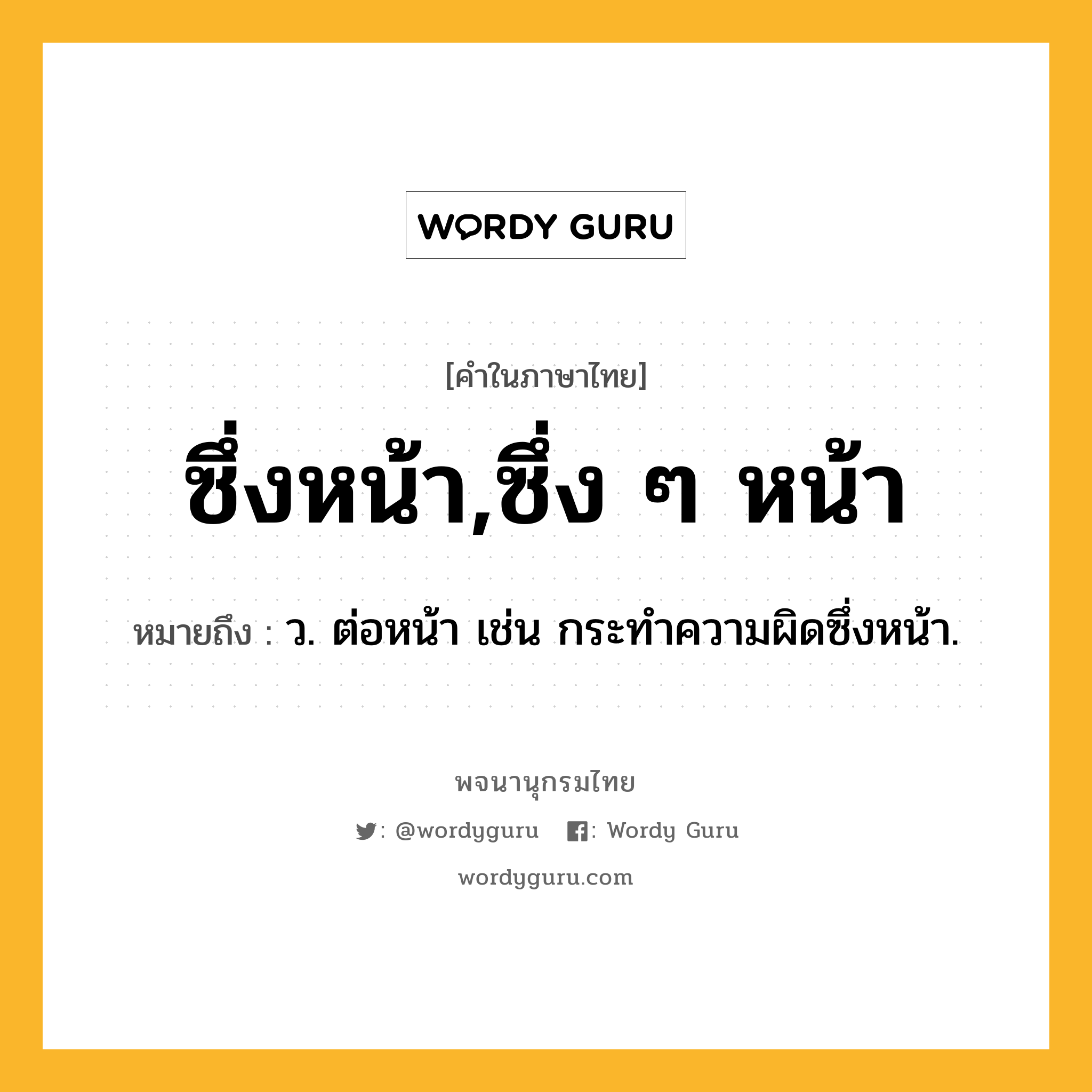 ซึ่งหน้า,ซึ่ง ๆ หน้า ความหมาย หมายถึงอะไร?, คำในภาษาไทย ซึ่งหน้า,ซึ่ง ๆ หน้า หมายถึง ว. ต่อหน้า เช่น กระทําความผิดซึ่งหน้า.