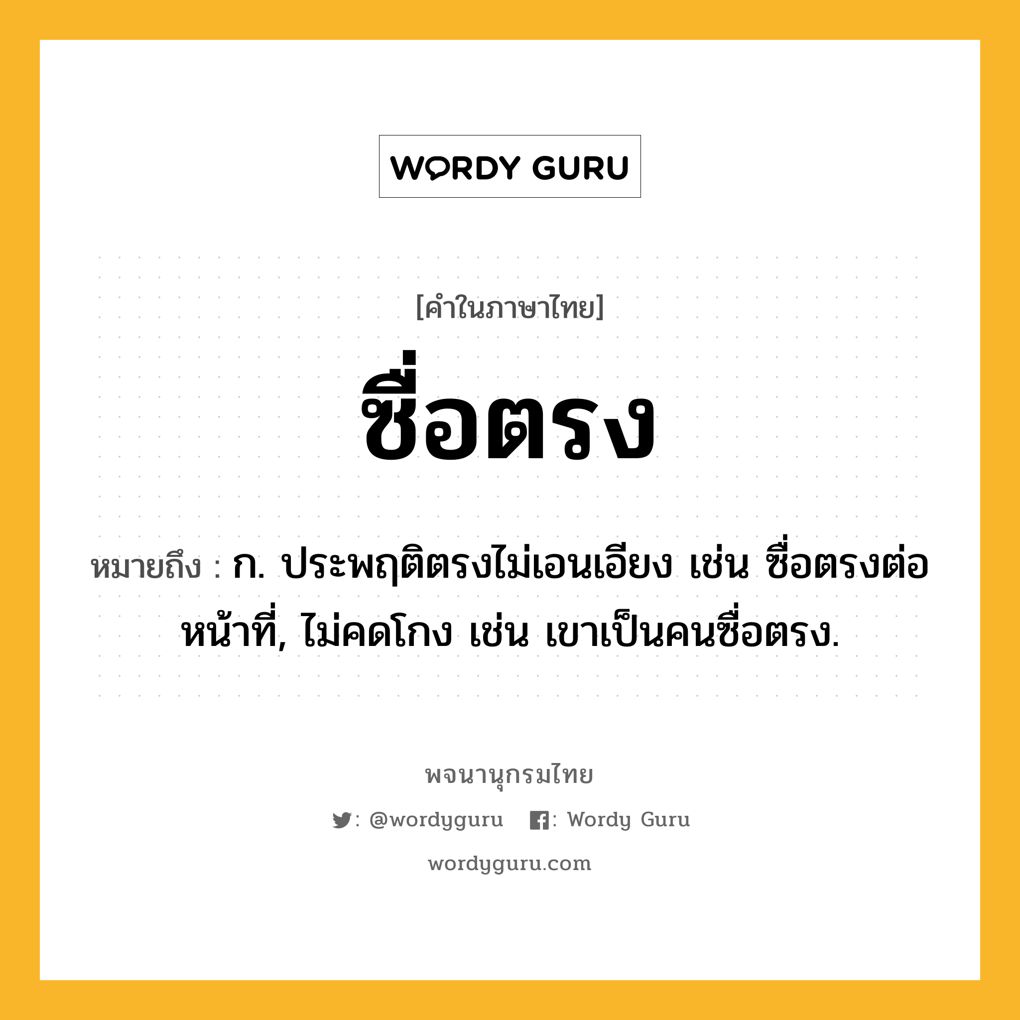 ซื่อตรง ความหมาย หมายถึงอะไร?, คำในภาษาไทย ซื่อตรง หมายถึง ก. ประพฤติตรงไม่เอนเอียง เช่น ซื่อตรงต่อหน้าที่, ไม่คดโกง เช่น เขาเป็นคนซื่อตรง.