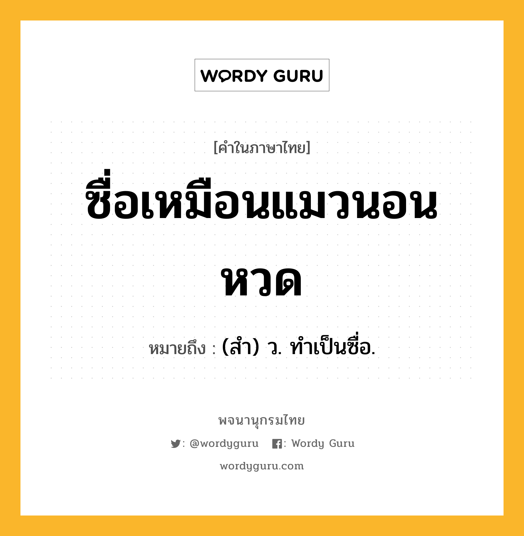 ซื่อเหมือนแมวนอนหวด หมายถึงอะไร?, คำในภาษาไทย ซื่อเหมือนแมวนอนหวด หมายถึง (สํา) ว. ทําเป็นซื่อ.