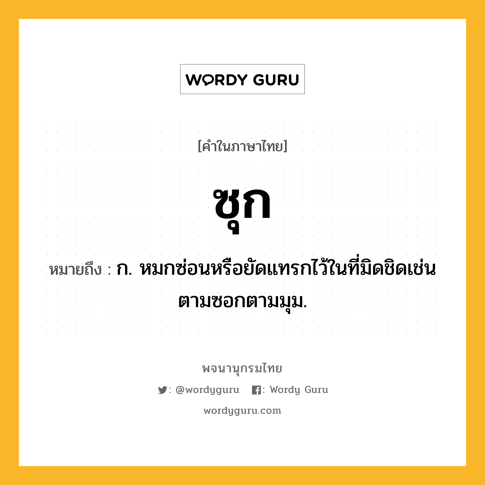 ซุก ความหมาย หมายถึงอะไร?, คำในภาษาไทย ซุก หมายถึง ก. หมกซ่อนหรือยัดแทรกไว้ในที่มิดชิดเช่นตามซอกตามมุม.