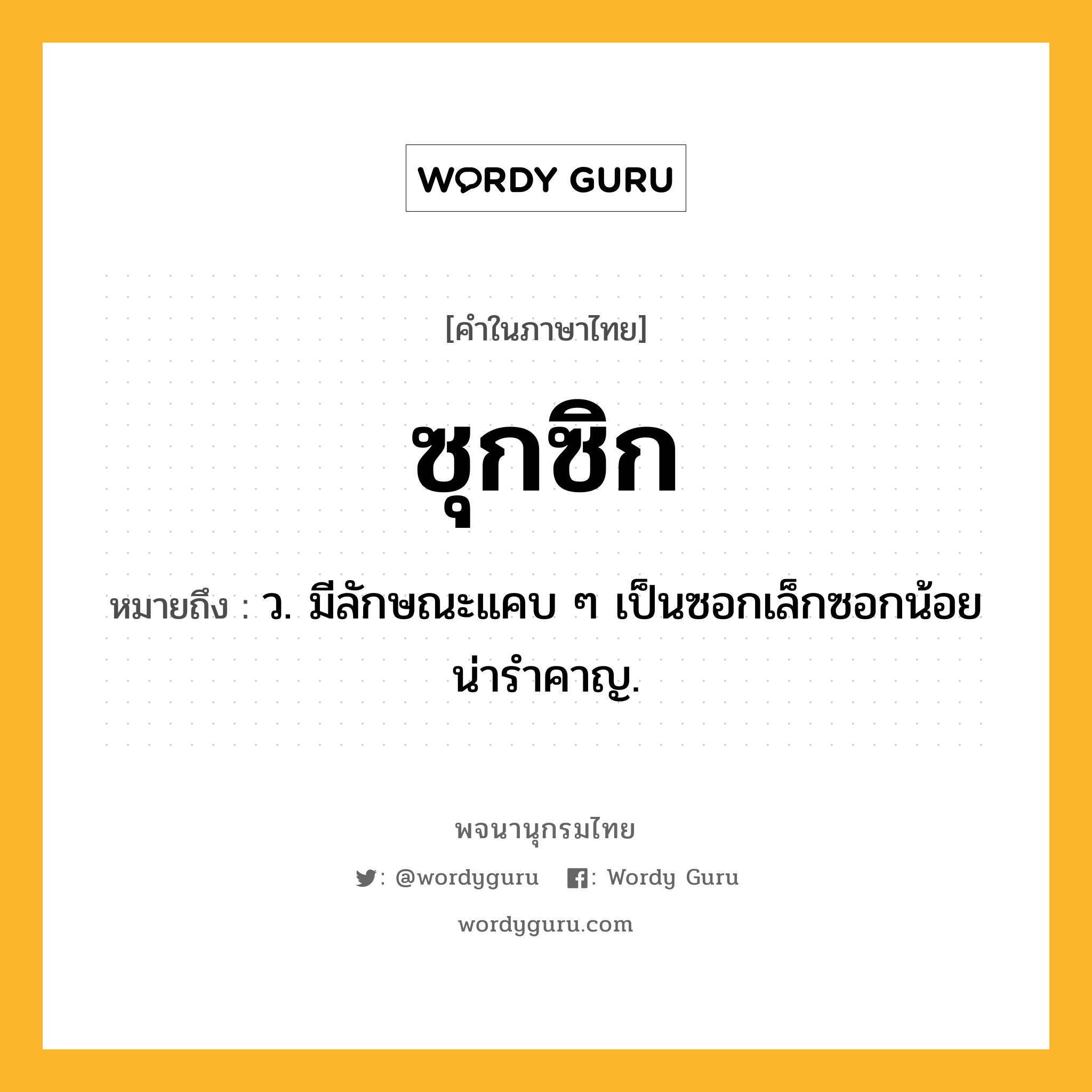ซุกซิก ความหมาย หมายถึงอะไร?, คำในภาษาไทย ซุกซิก หมายถึง ว. มีลักษณะแคบ ๆ เป็นซอกเล็กซอกน้อยน่ารําคาญ.