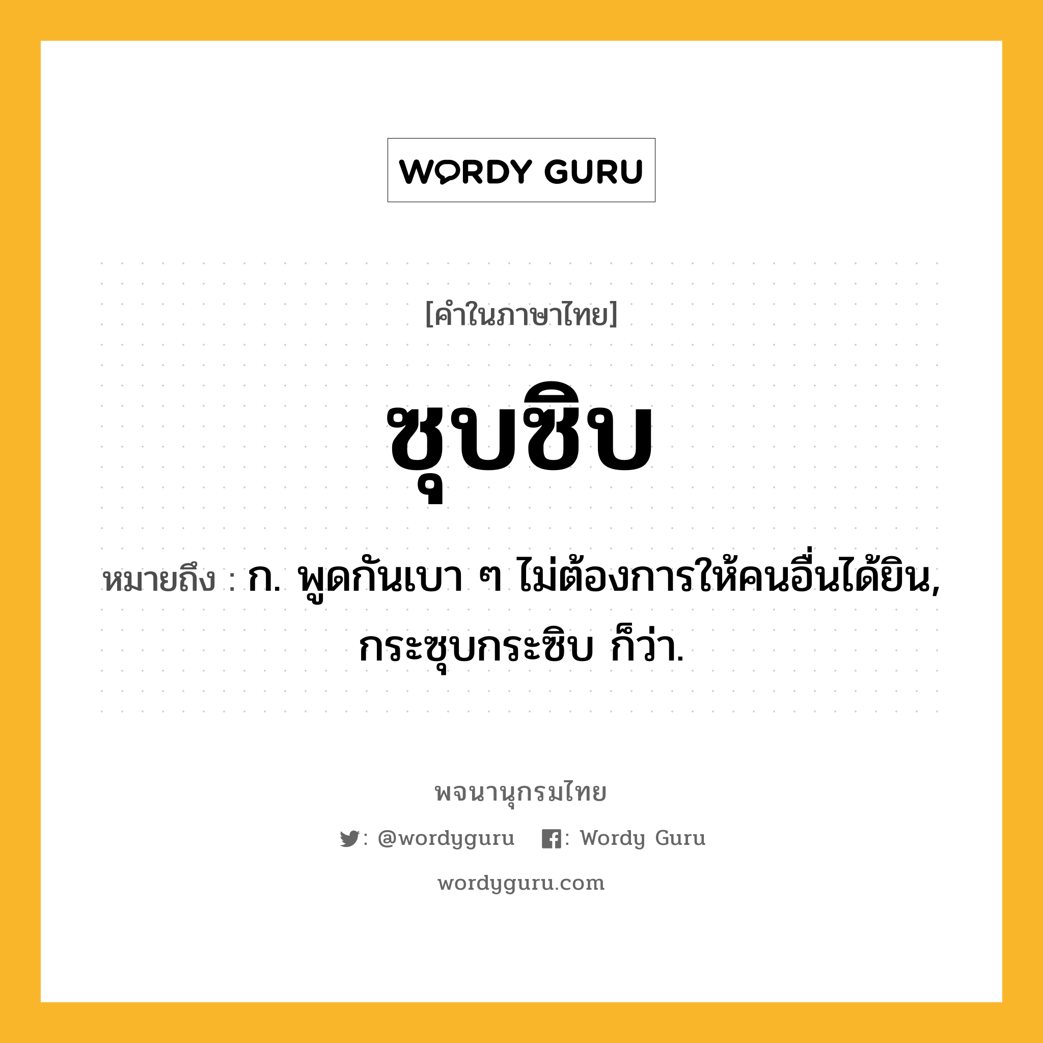 ซุบซิบ หมายถึงอะไร?, คำในภาษาไทย ซุบซิบ หมายถึง ก. พูดกันเบา ๆ ไม่ต้องการให้คนอื่นได้ยิน, กระซุบกระซิบ ก็ว่า.